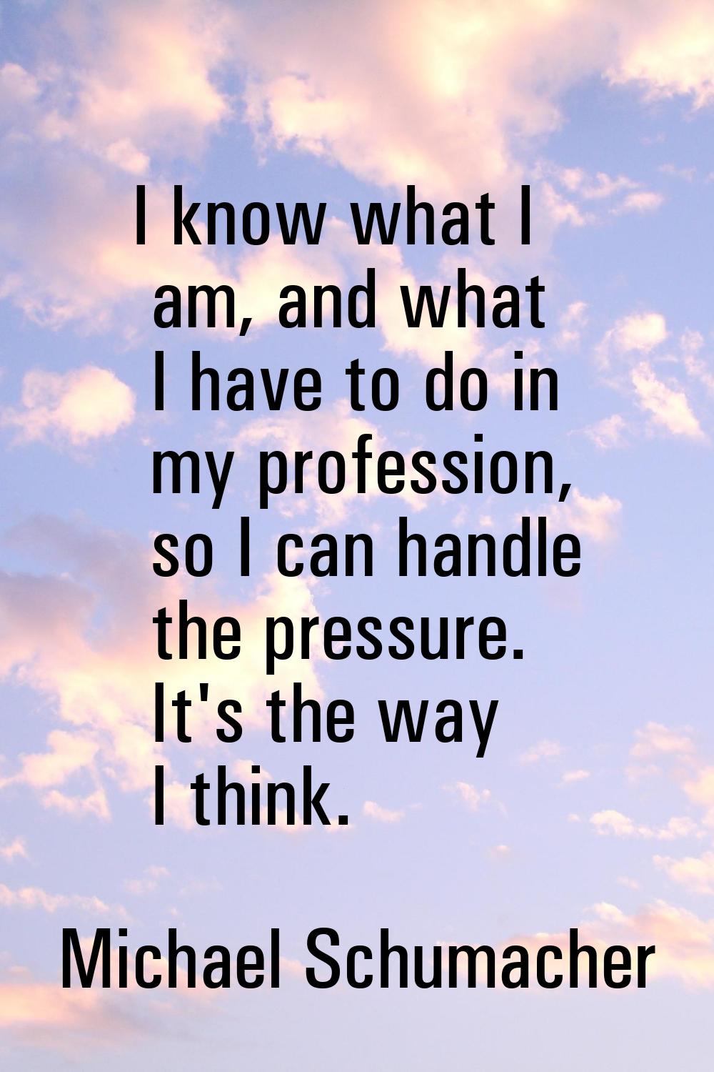I know what I am, and what I have to do in my profession, so I can handle the pressure. It's the wa