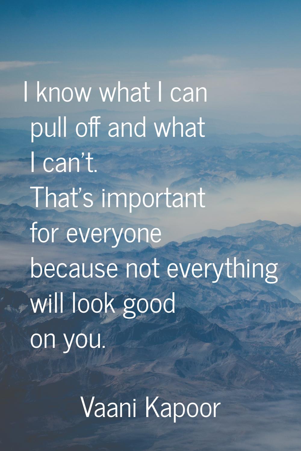 I know what I can pull off and what I can't. That's important for everyone because not everything w