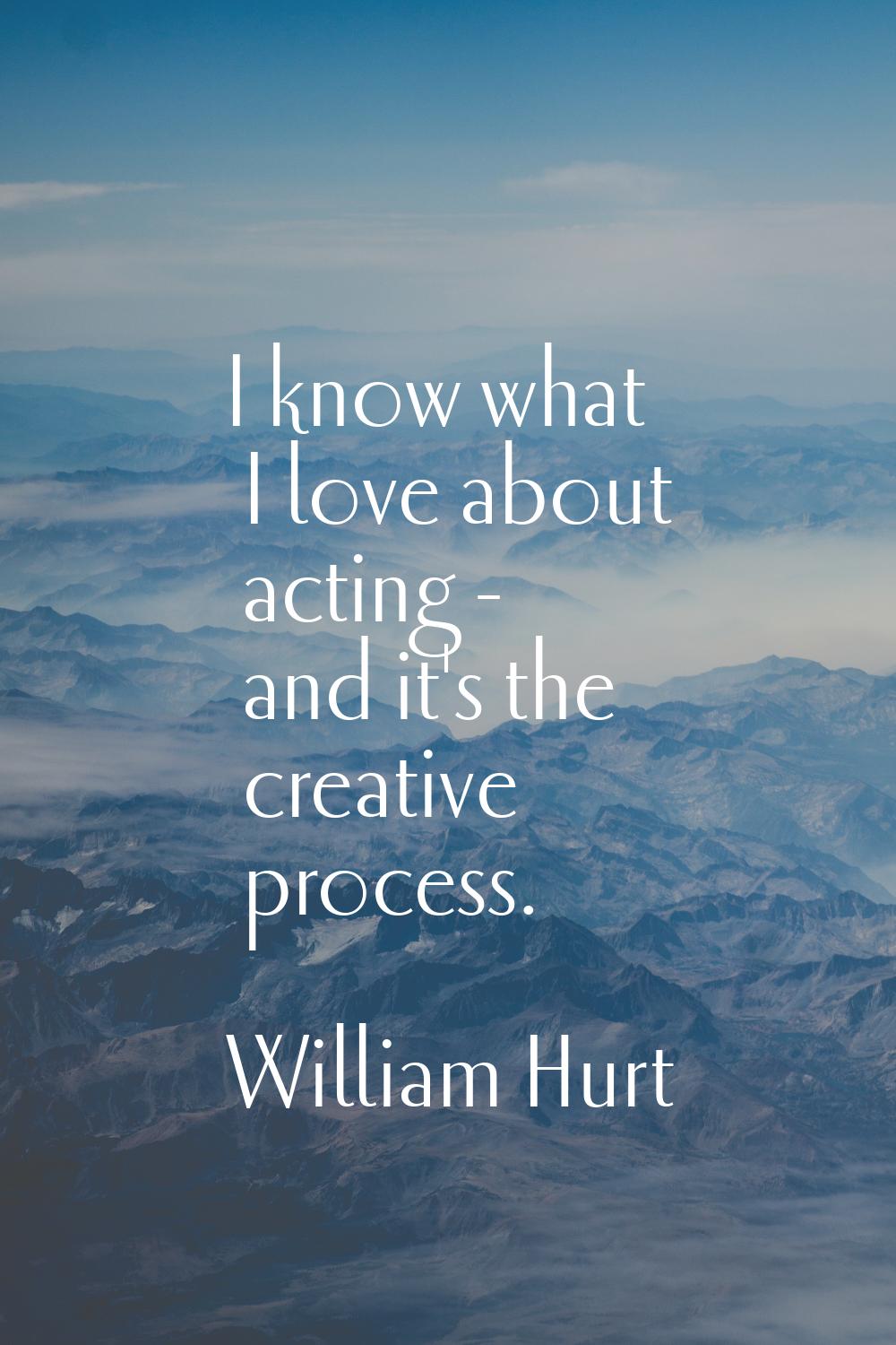 I know what I love about acting - and it's the creative process.