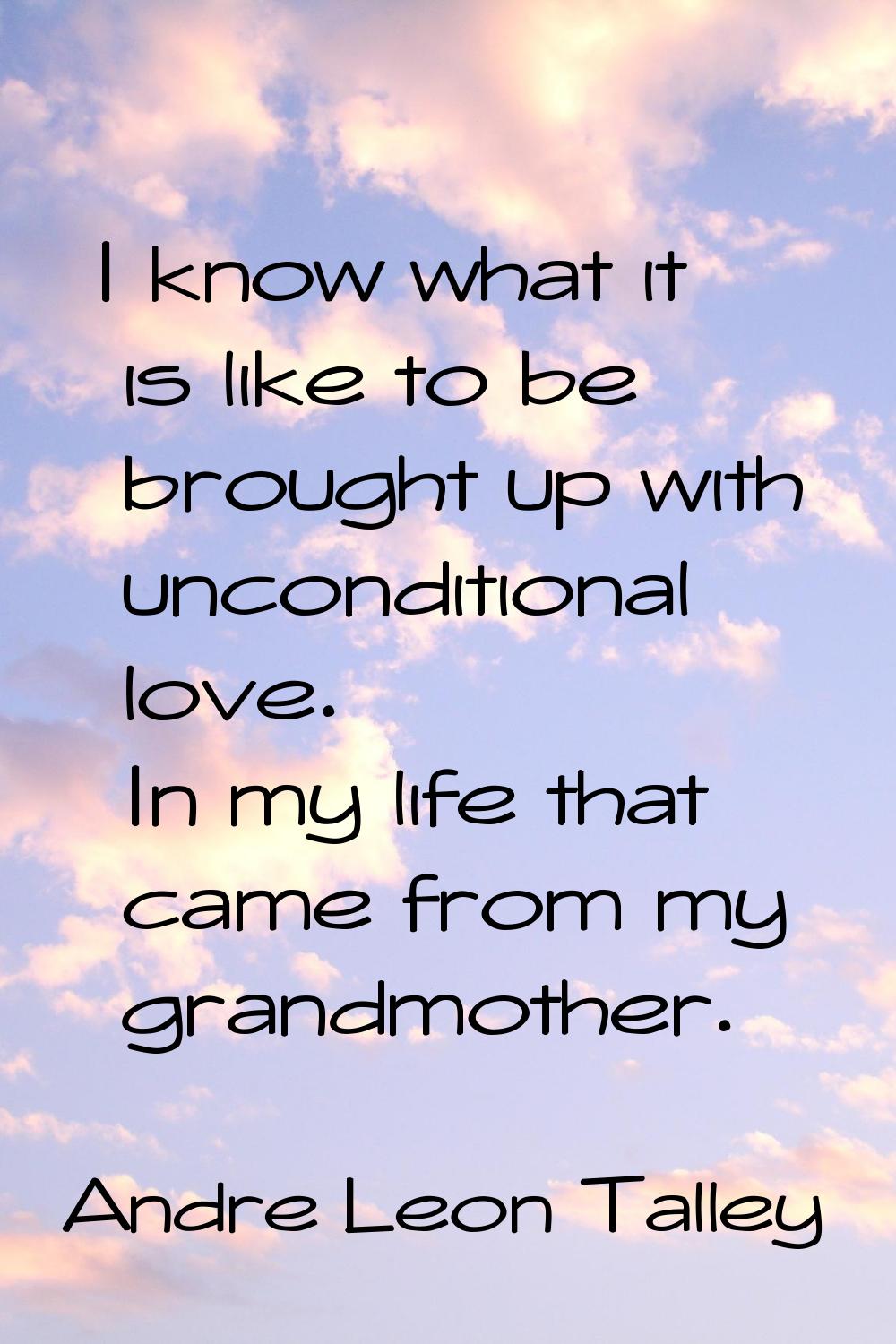 I know what it is like to be brought up with unconditional love. In my life that came from my grand