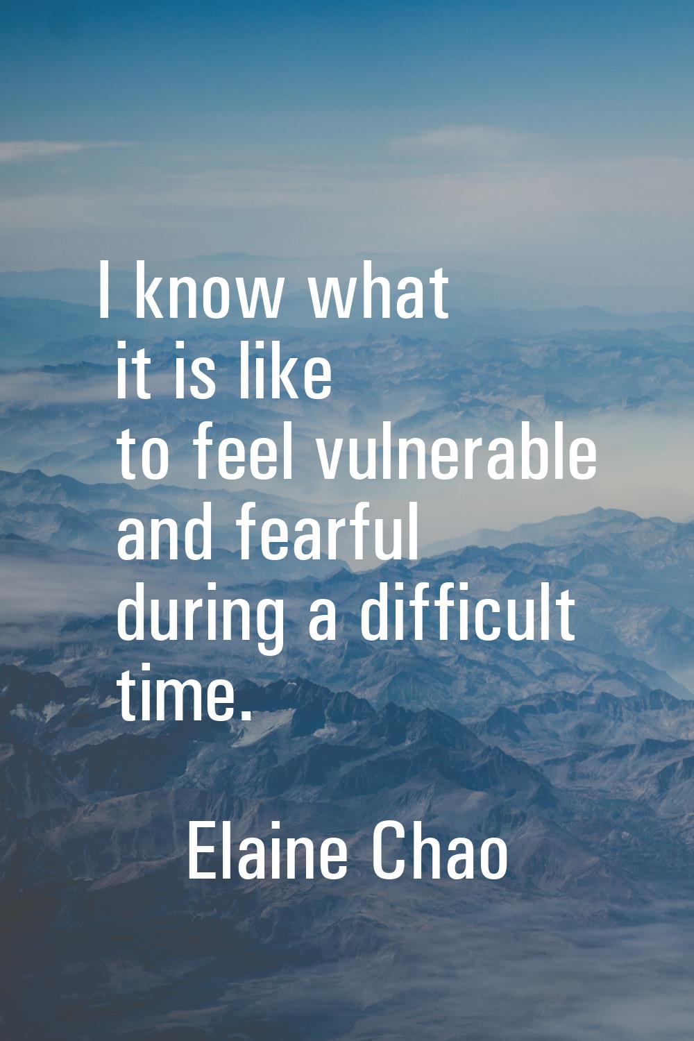 I know what it is like to feel vulnerable and fearful during a difficult time.