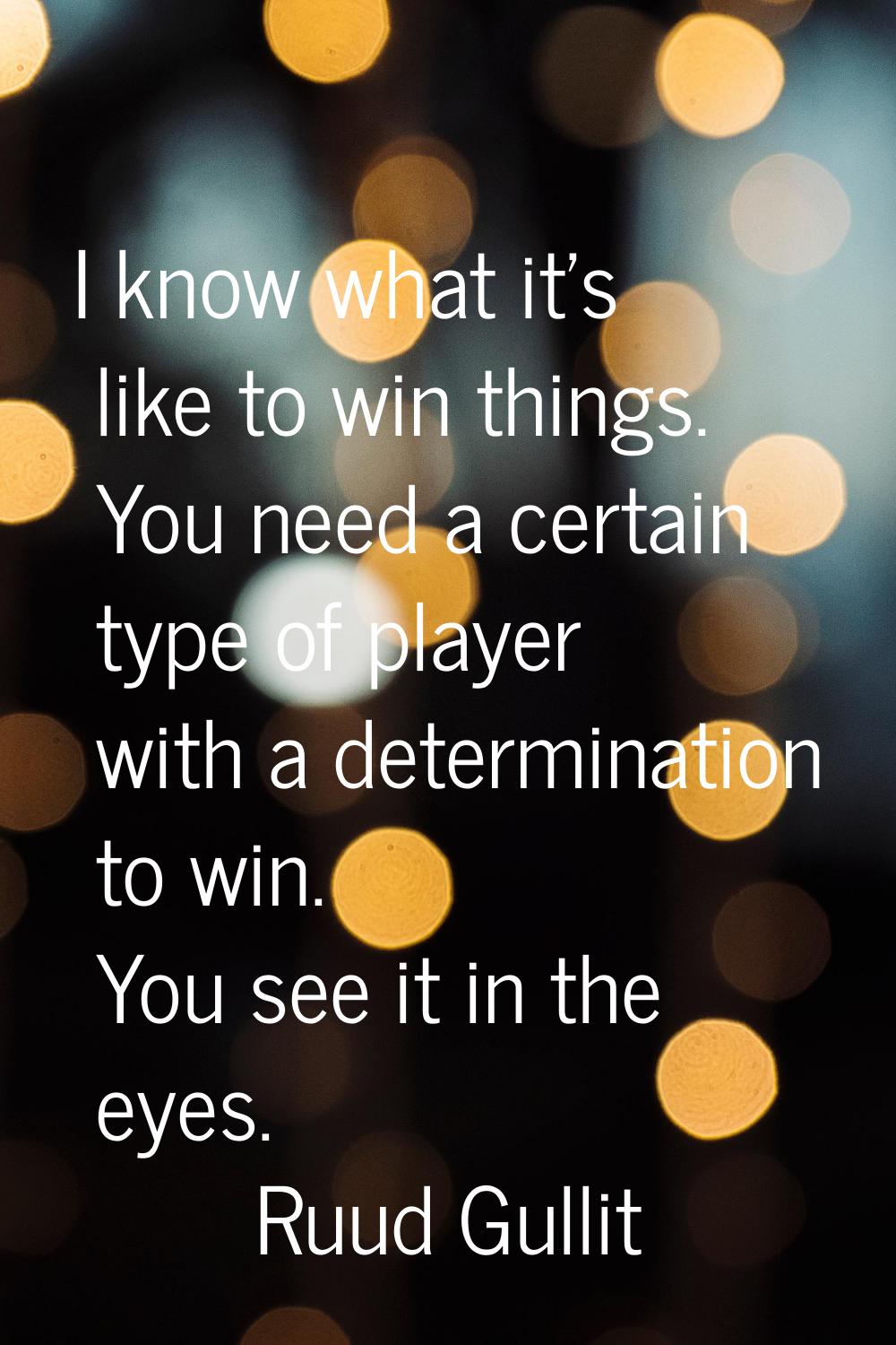 I know what it's like to win things. You need a certain type of player with a determination to win.