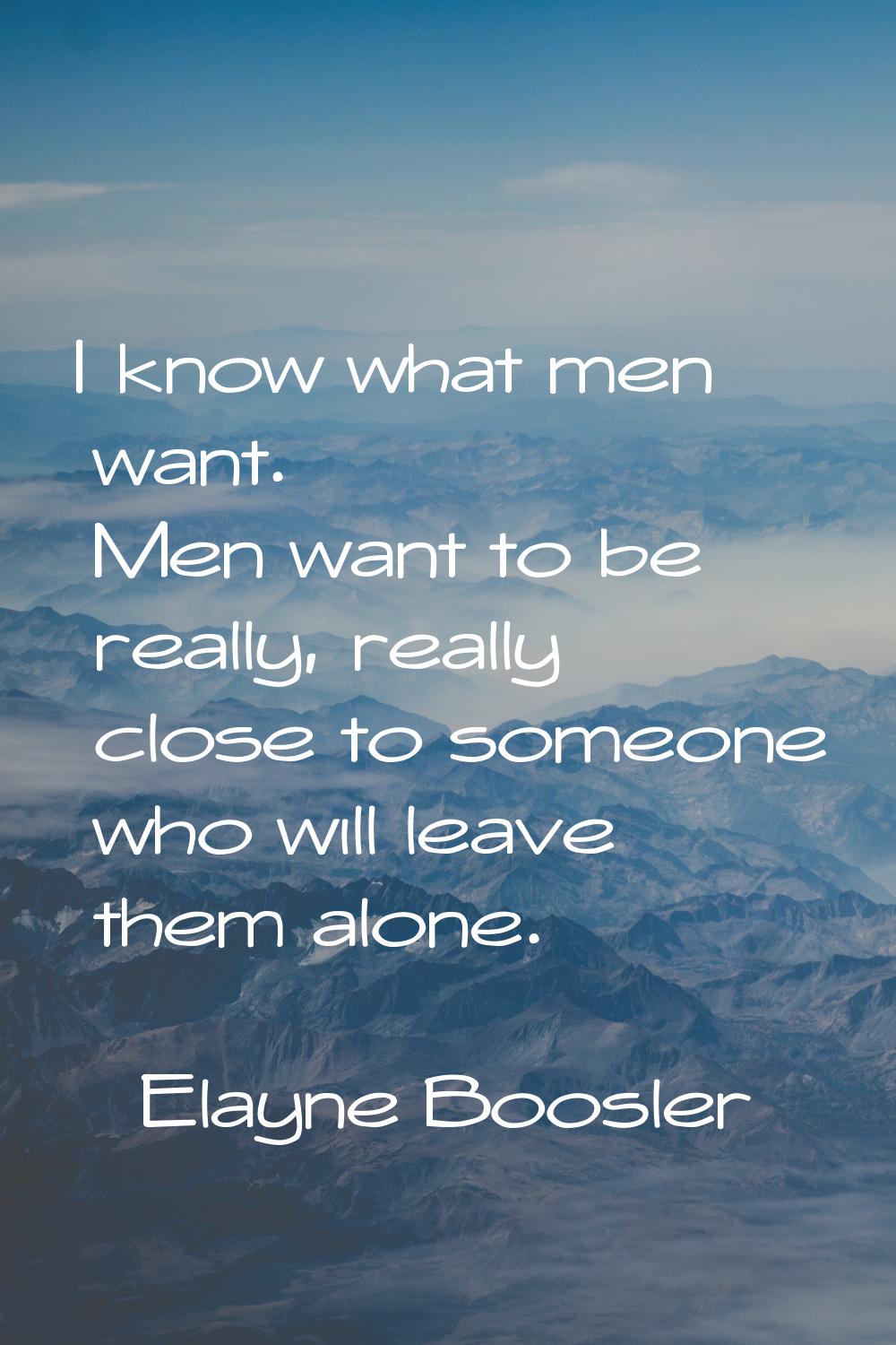 I know what men want. Men want to be really, really close to someone who will leave them alone.