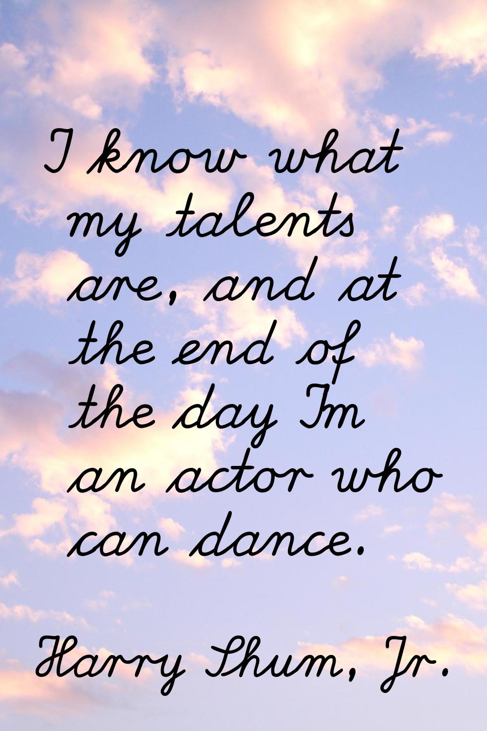 I know what my talents are, and at the end of the day I'm an actor who can dance.