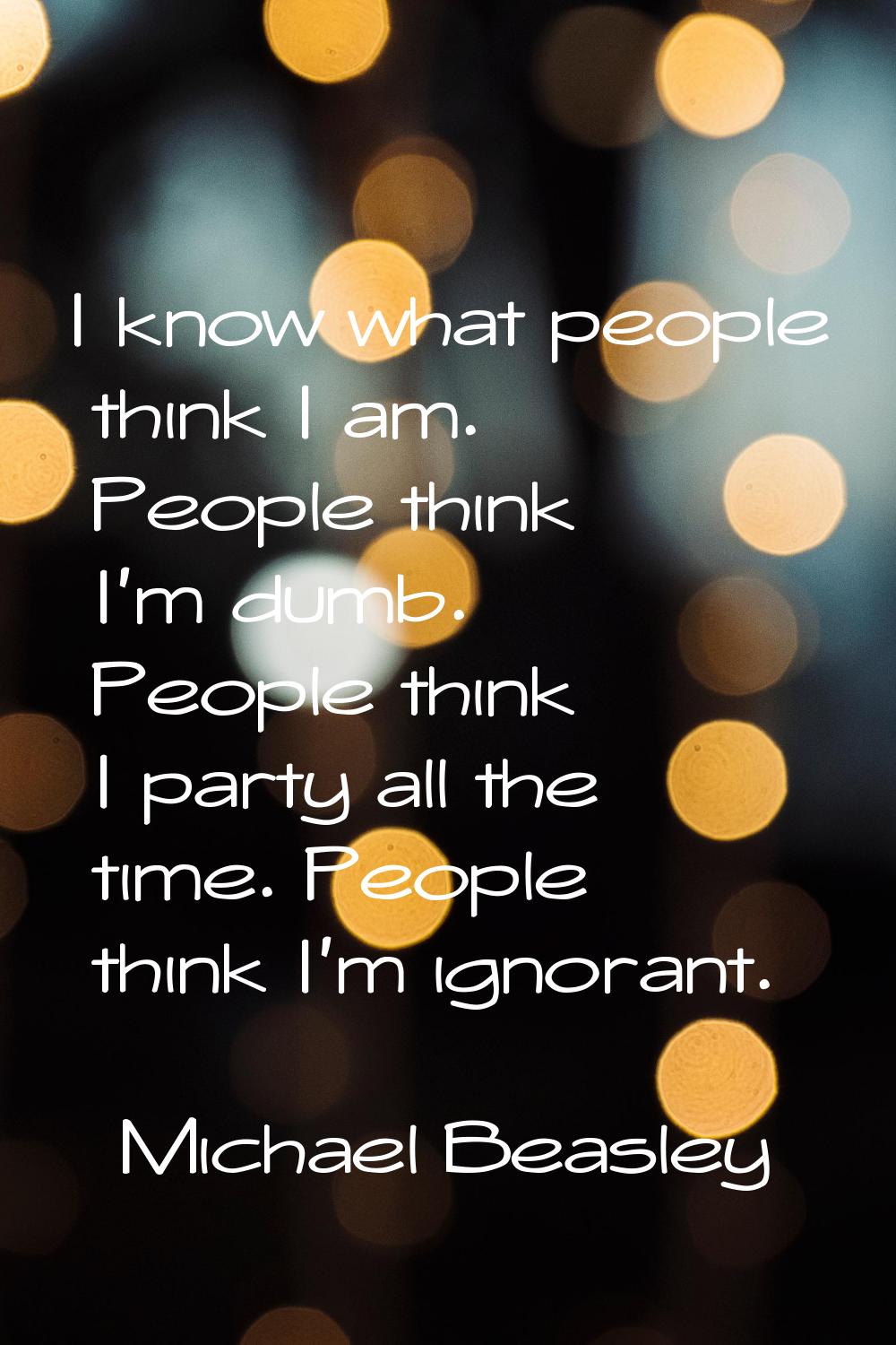 I know what people think I am. People think I'm dumb. People think I party all the time. People thi