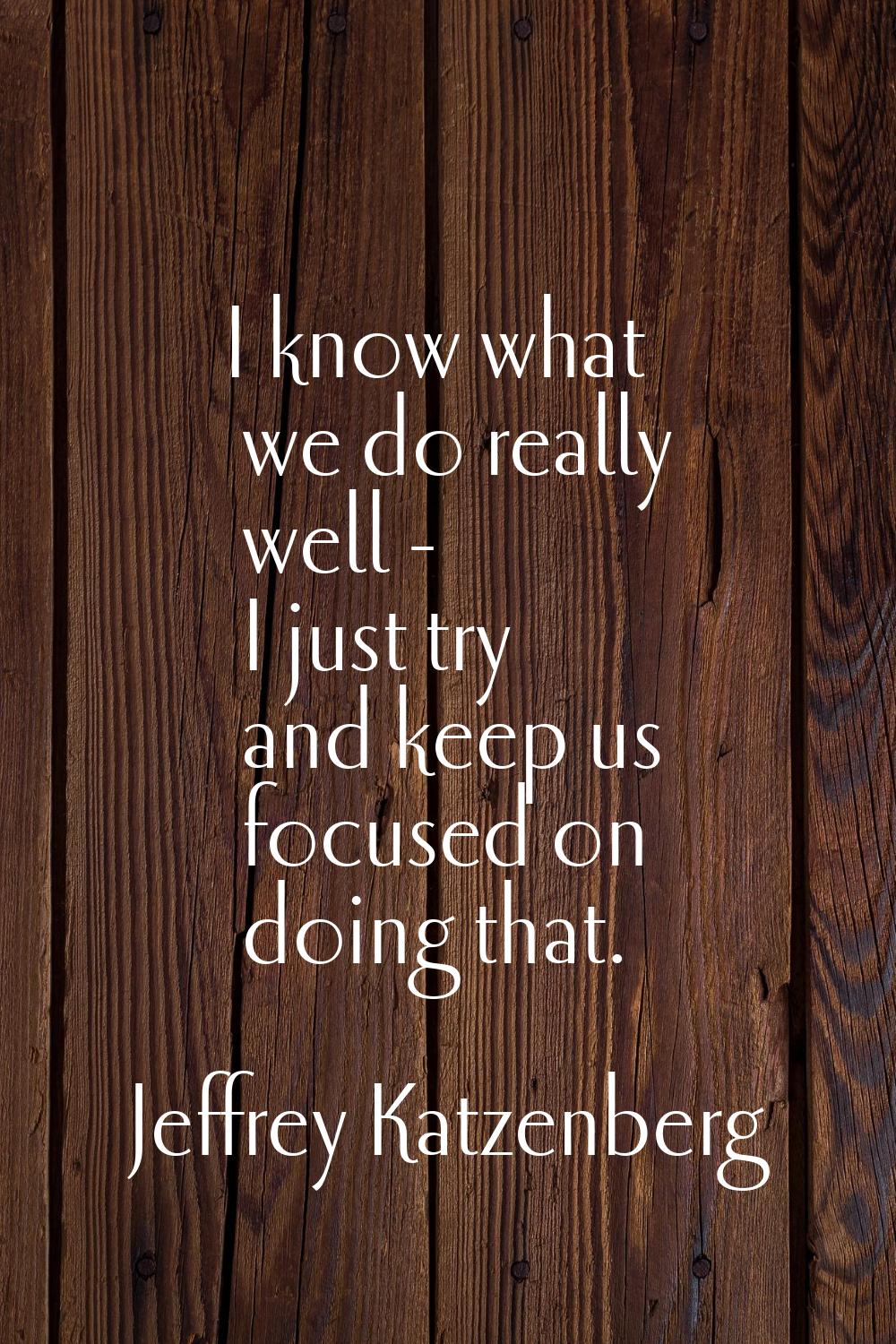 I know what we do really well - I just try and keep us focused on doing that.