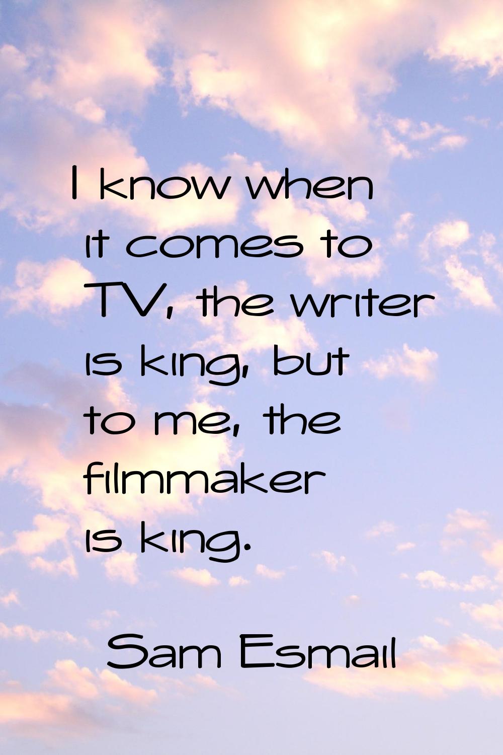 I know when it comes to TV, the writer is king, but to me, the filmmaker is king.
