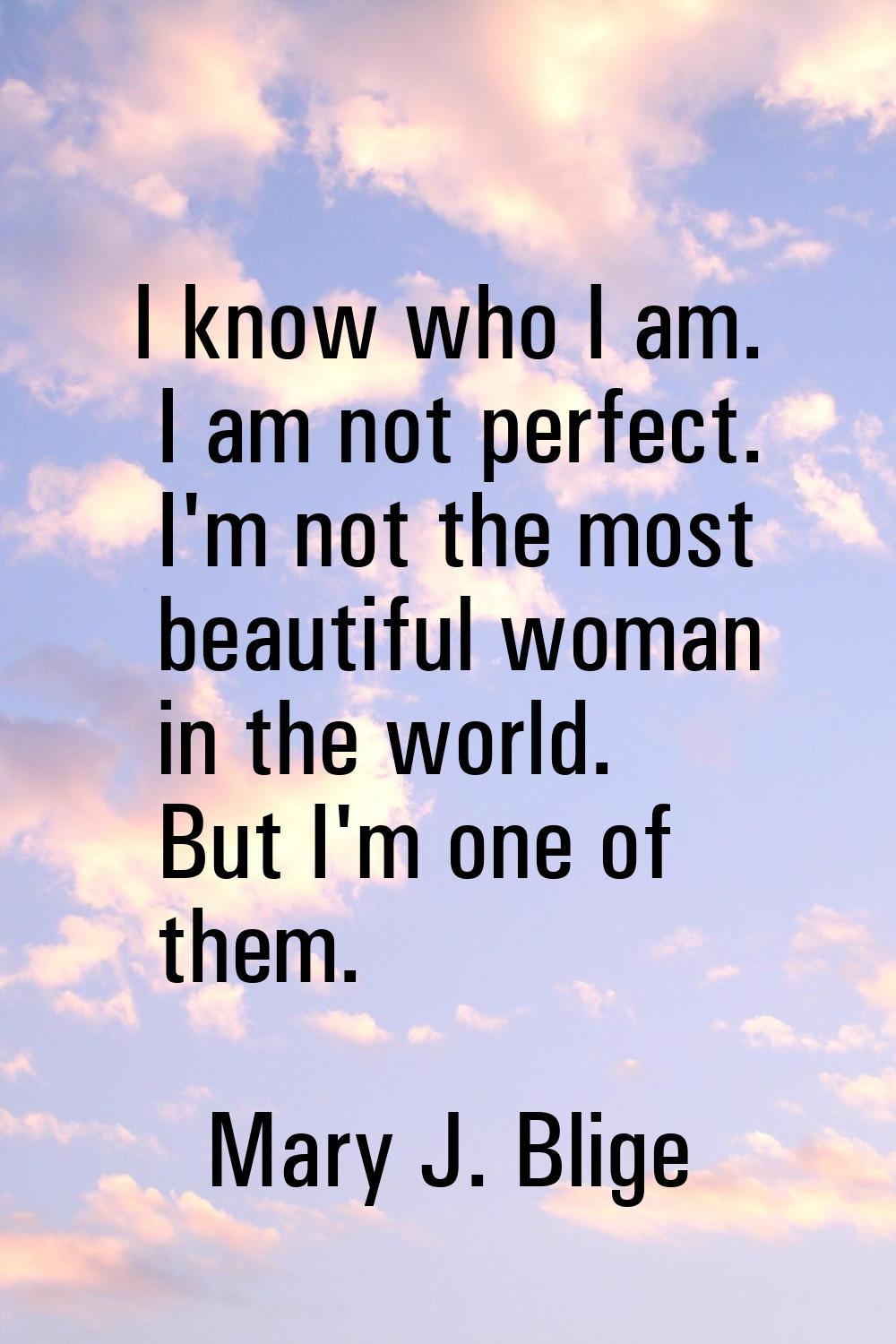 I know who I am. I am not perfect. I'm not the most beautiful woman in the world. But I'm one of th