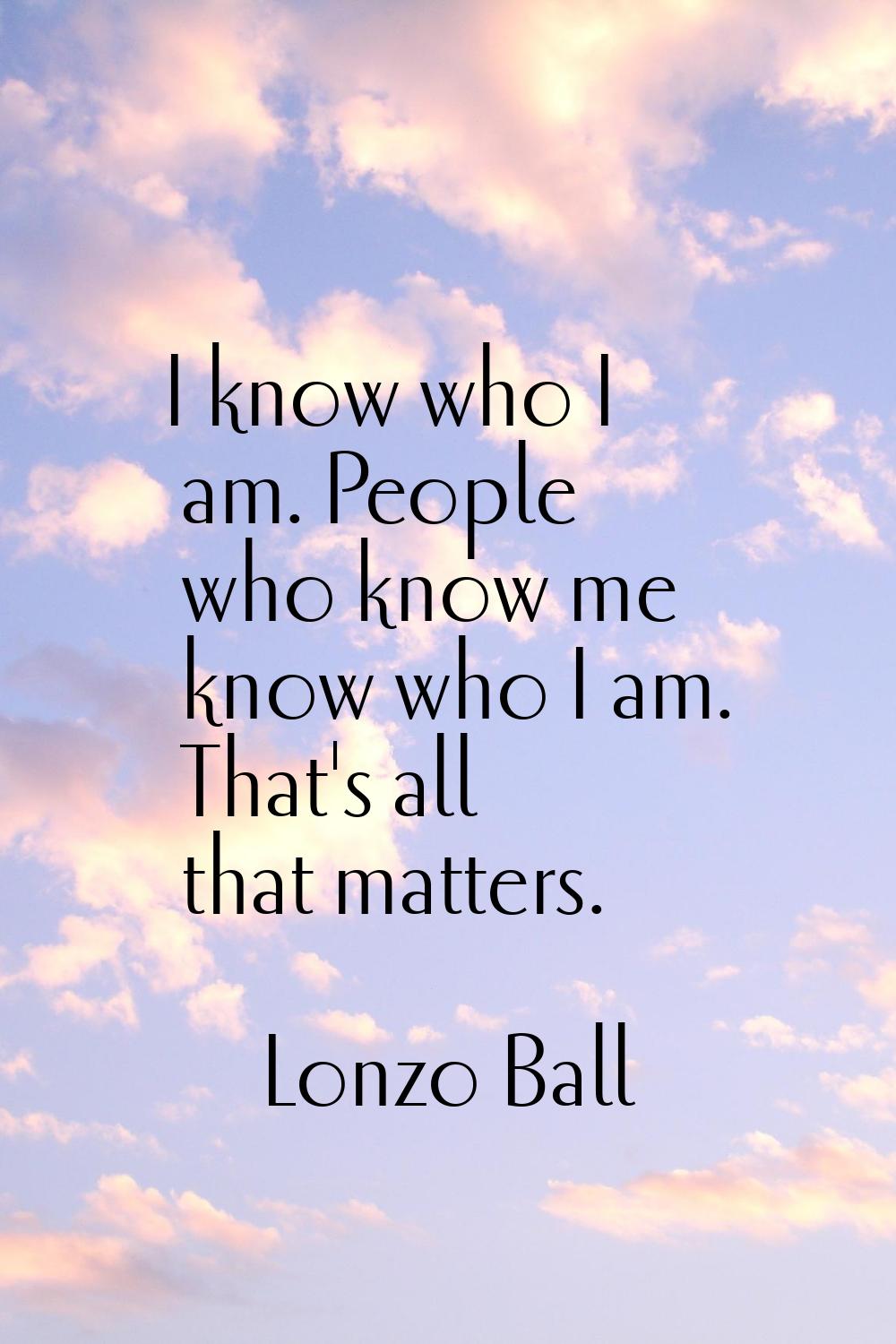 I know who I am. People who know me know who I am. That's all that matters.