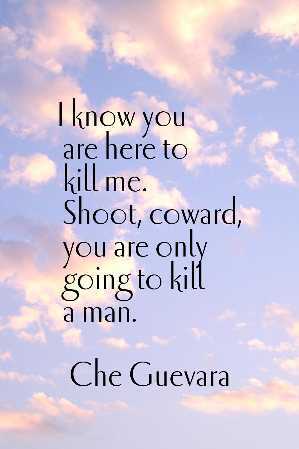 I know you are here to kill me. Shoot, coward, you are only going to kill a man.