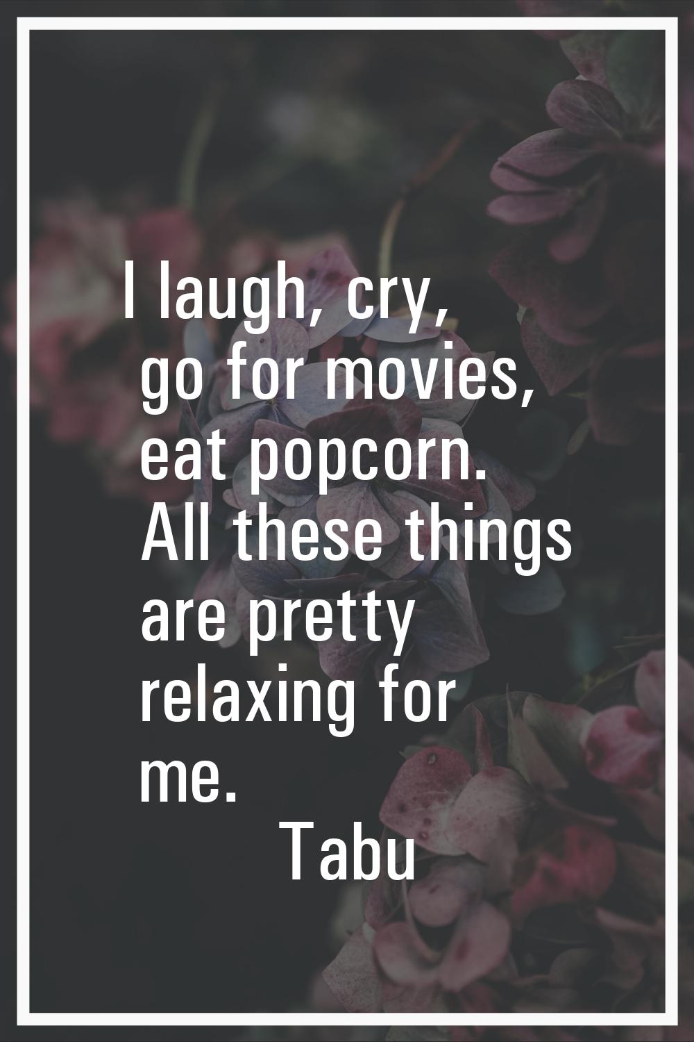 I laugh, cry, go for movies, eat popcorn. All these things are pretty relaxing for me.