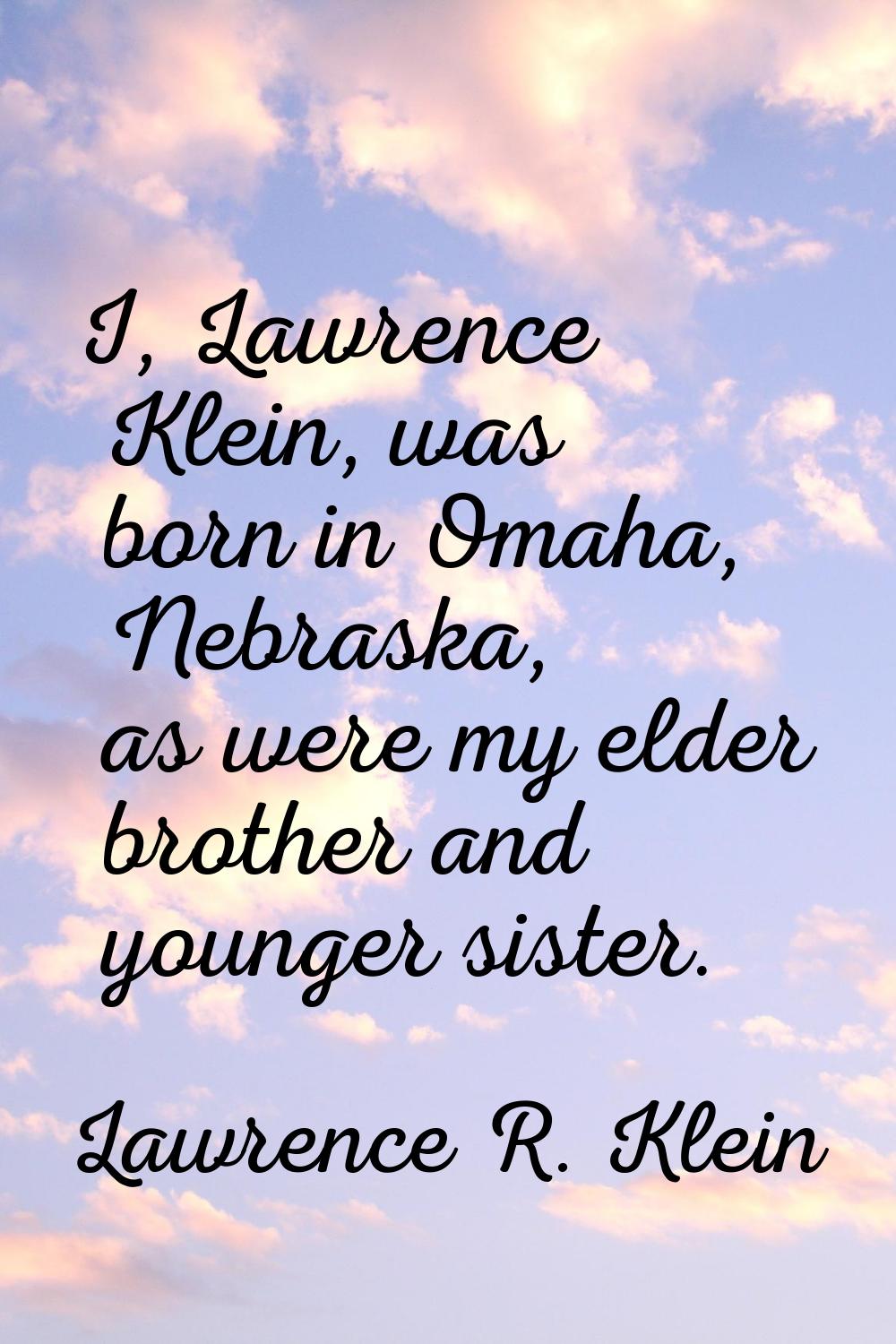 I, Lawrence Klein, was born in Omaha, Nebraska, as were my elder brother and younger sister.