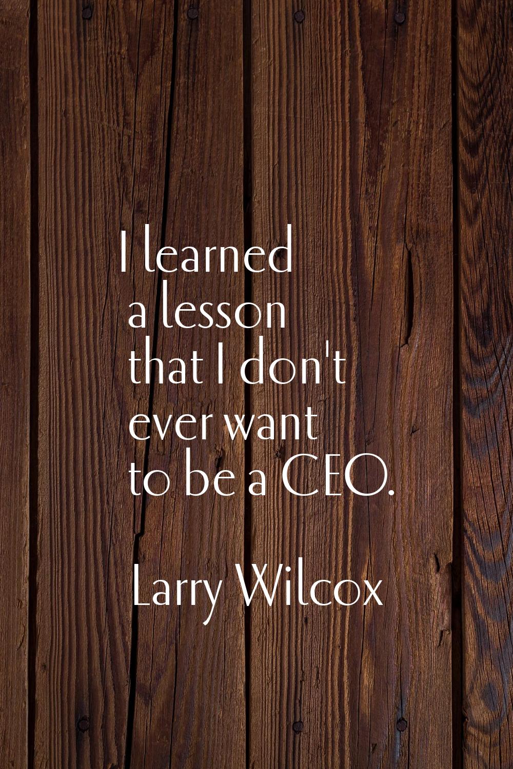 I learned a lesson that I don't ever want to be a CEO.