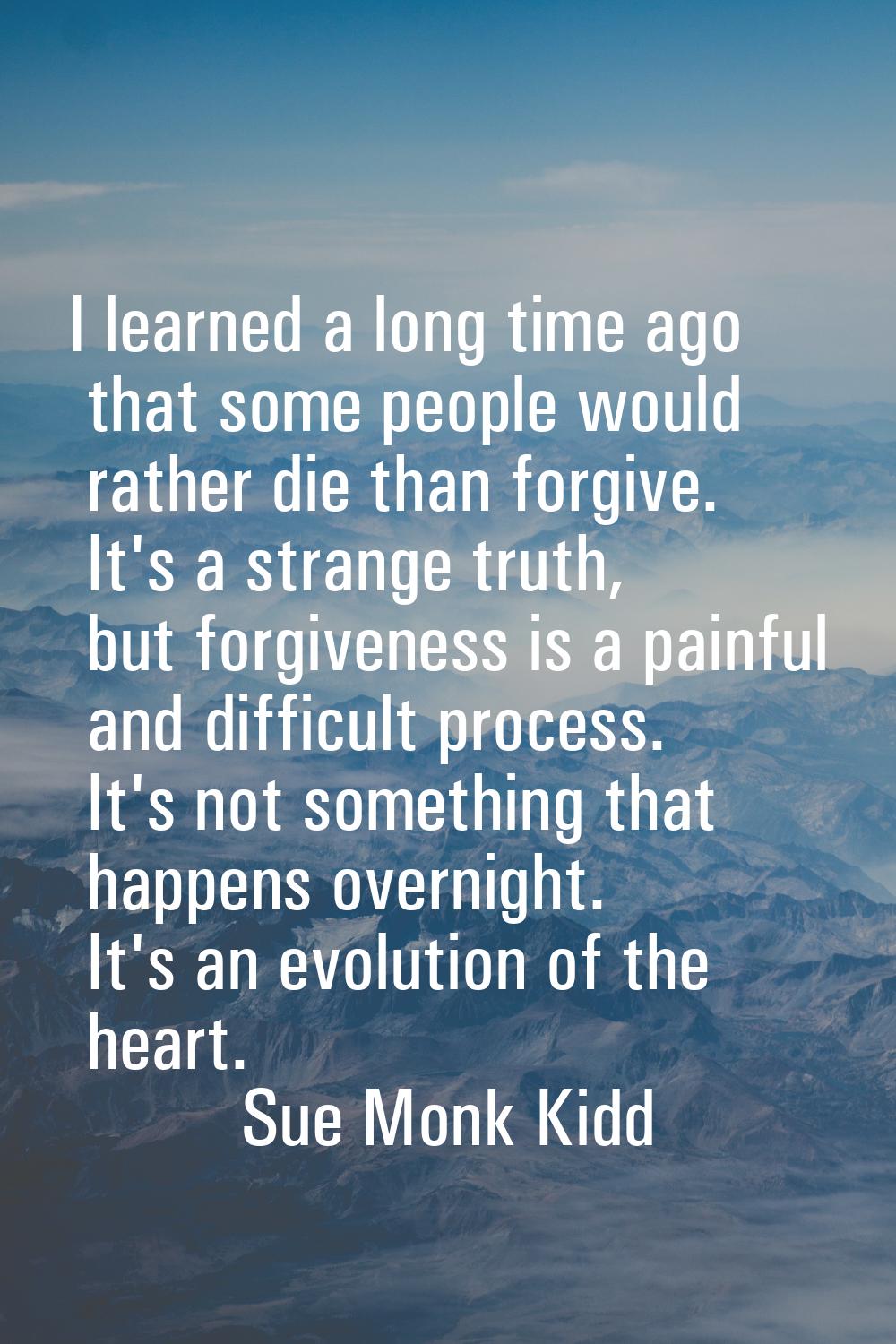 I learned a long time ago that some people would rather die than forgive. It's a strange truth, but