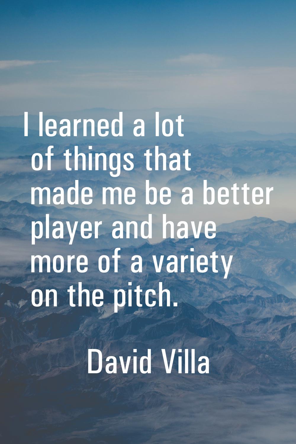 I learned a lot of things that made me be a better player and have more of a variety on the pitch.