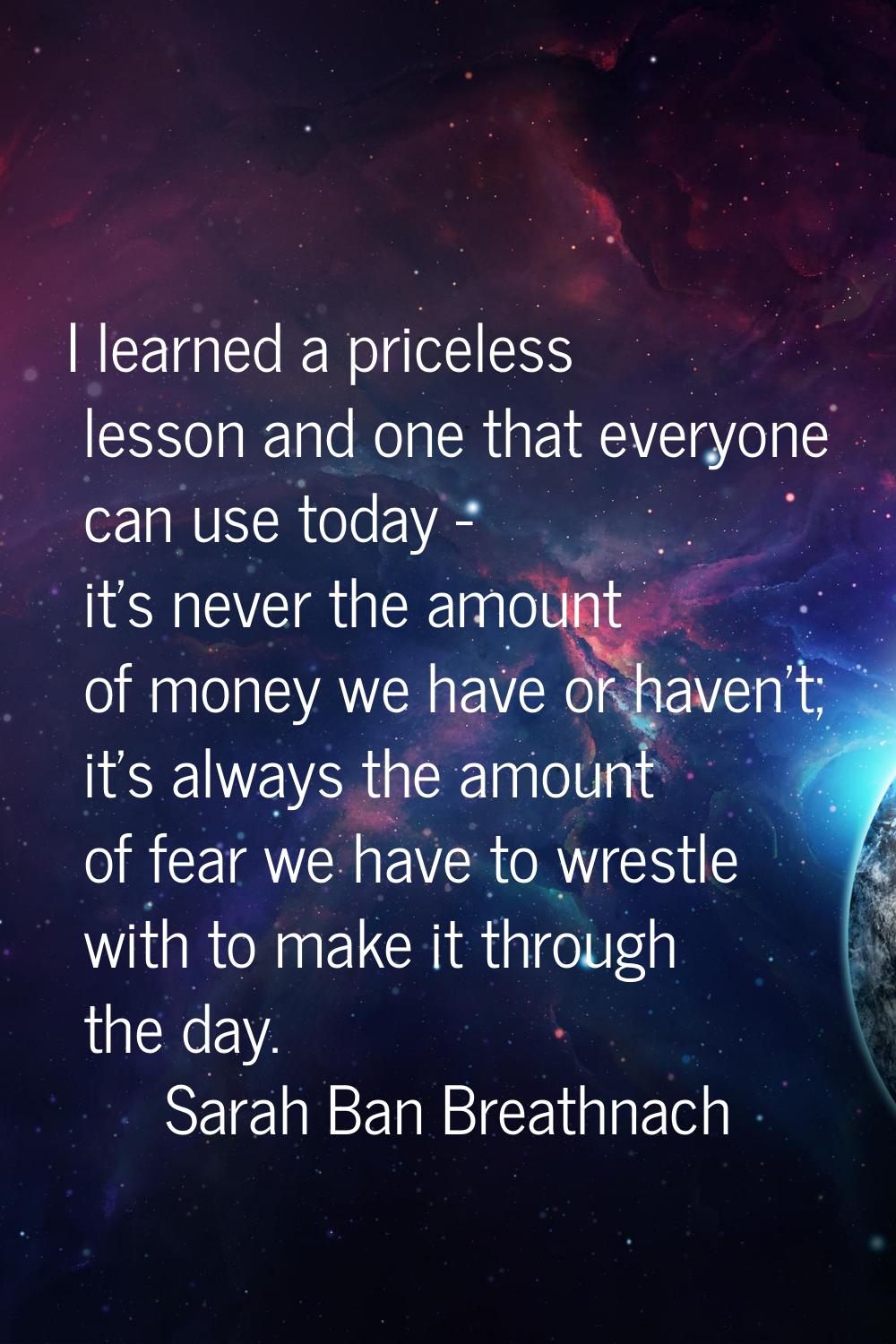 I learned a priceless lesson and one that everyone can use today - it's never the amount of money w