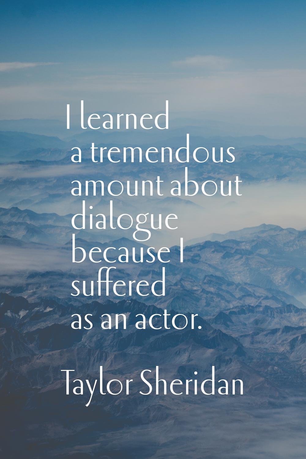 I learned a tremendous amount about dialogue because I suffered as an actor.