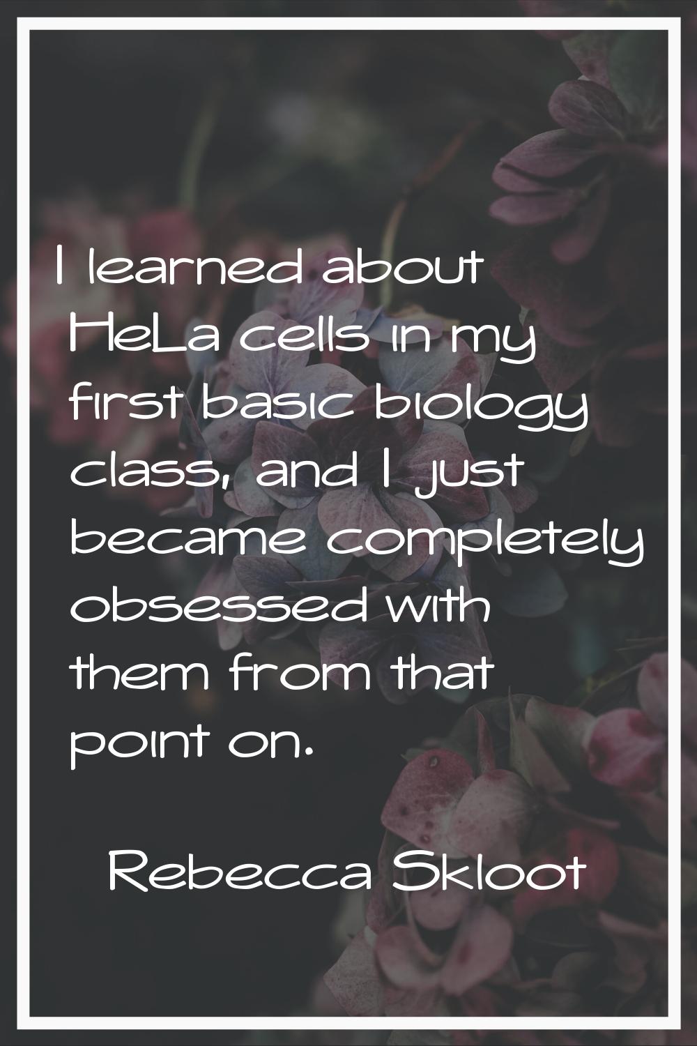 I learned about HeLa cells in my first basic biology class, and I just became completely obsessed w