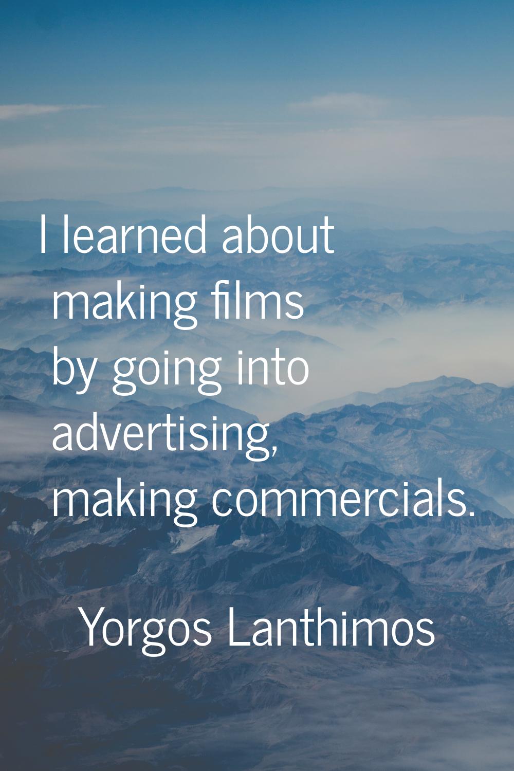 I learned about making films by going into advertising, making commercials.