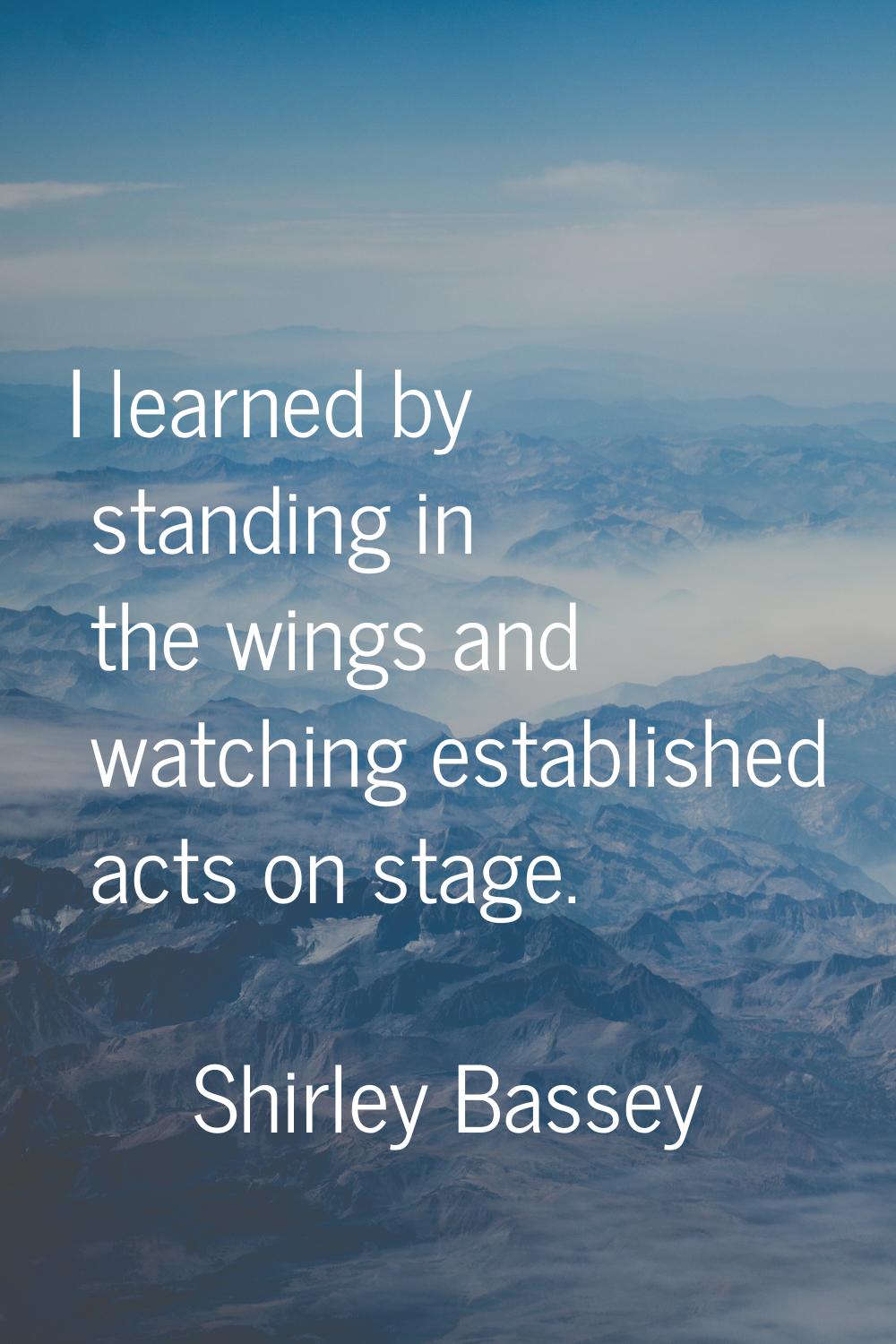 I learned by standing in the wings and watching established acts on stage.