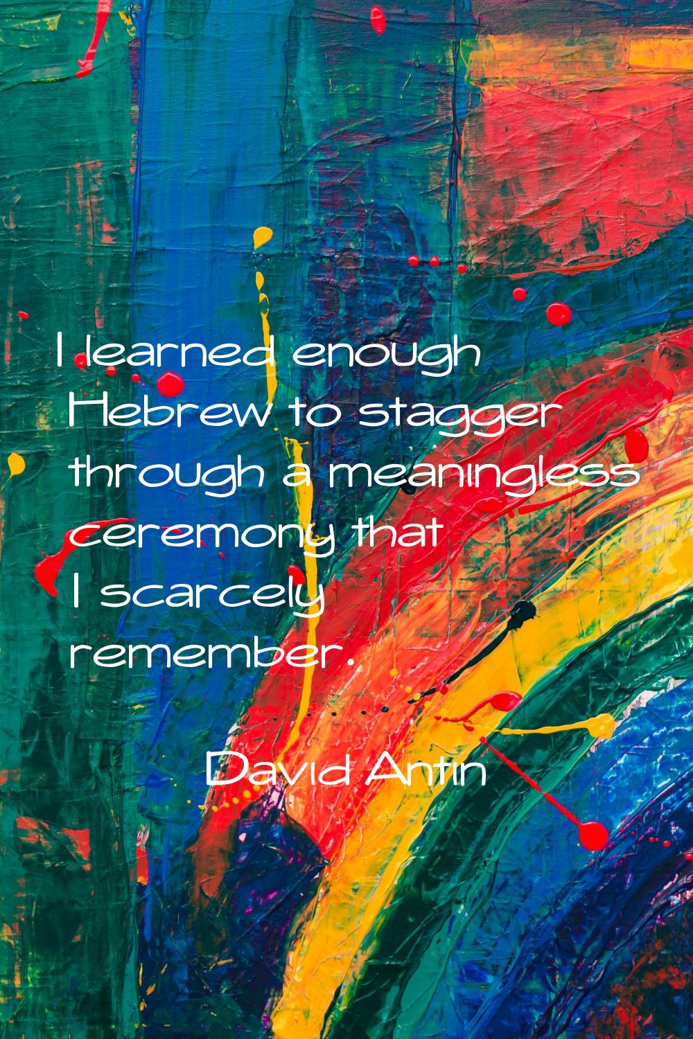 I learned enough Hebrew to stagger through a meaningless ceremony that I scarcely remember.