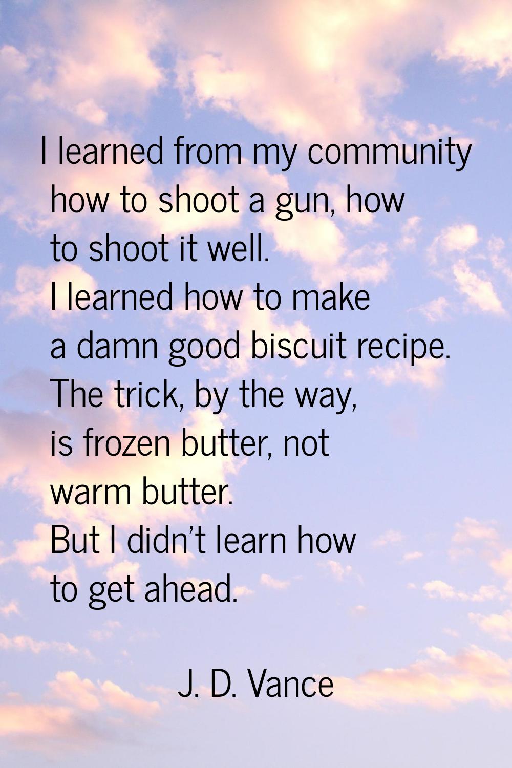 I learned from my community how to shoot a gun, how to shoot it well. I learned how to make a damn 