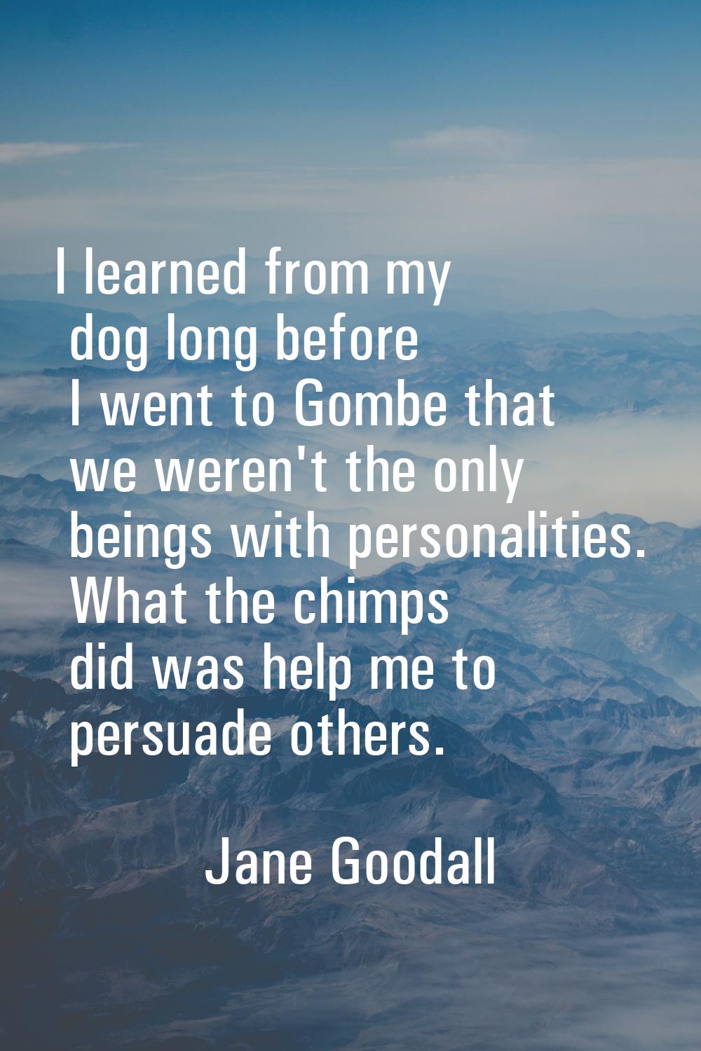 I learned from my dog long before I went to Gombe that we weren't the only beings with personalitie