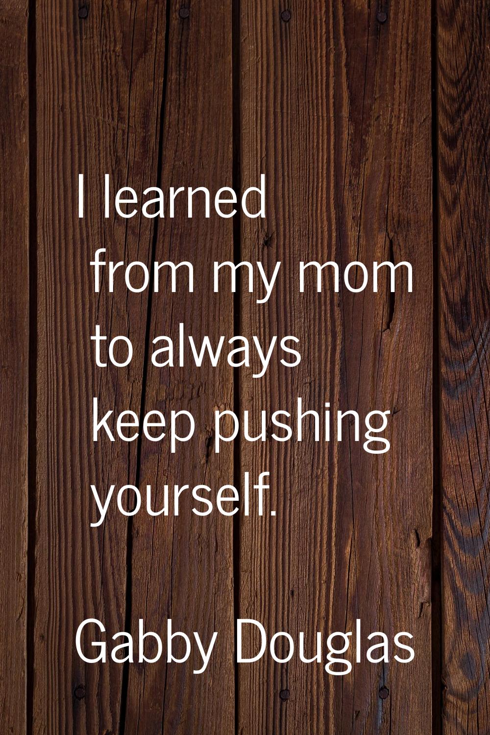 I learned from my mom to always keep pushing yourself.