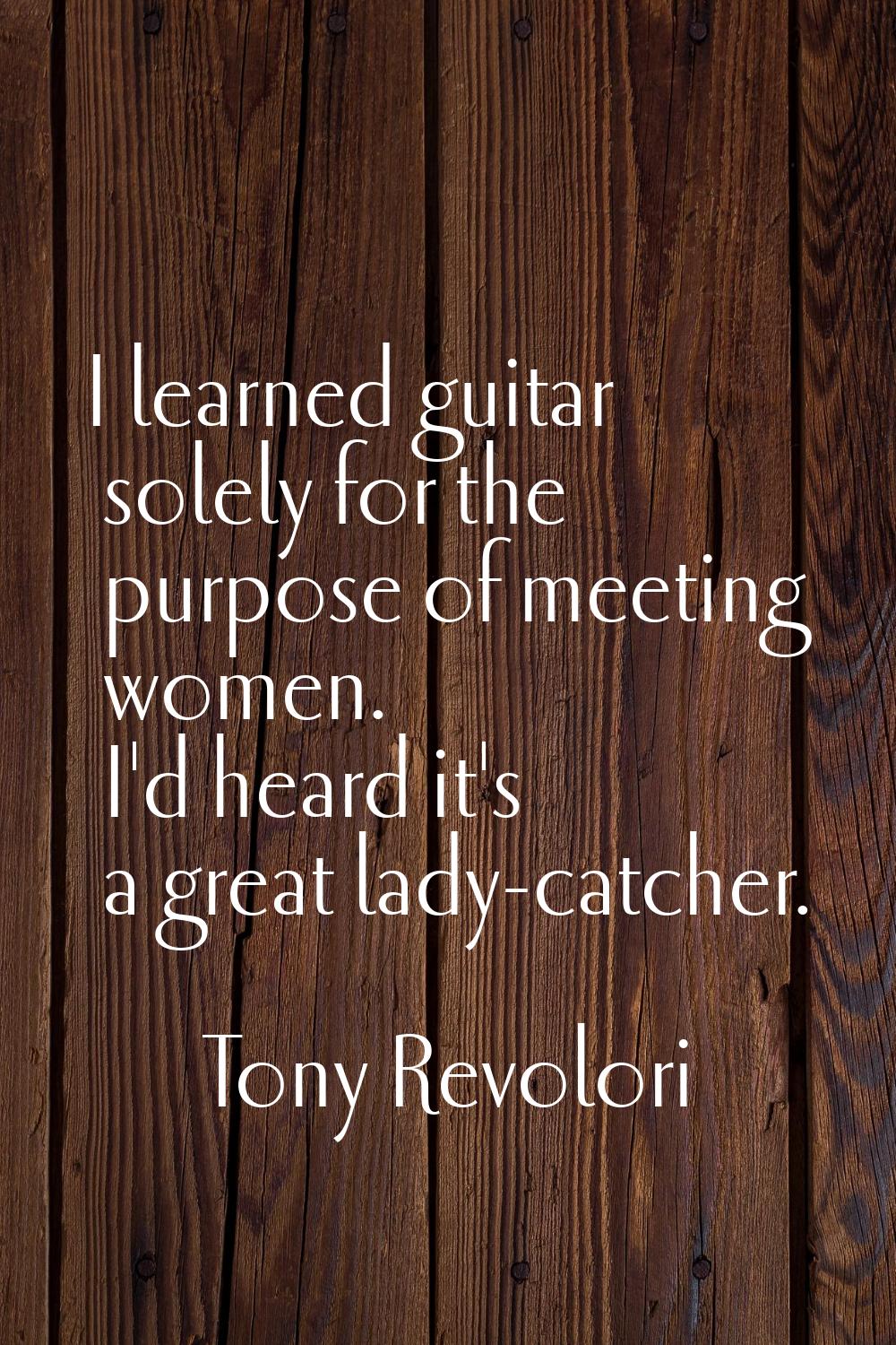 I learned guitar solely for the purpose of meeting women. I'd heard it's a great lady-catcher.