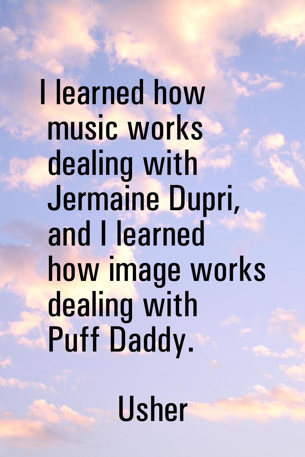 I learned how music works dealing with Jermaine Dupri, and I learned how image works dealing with P