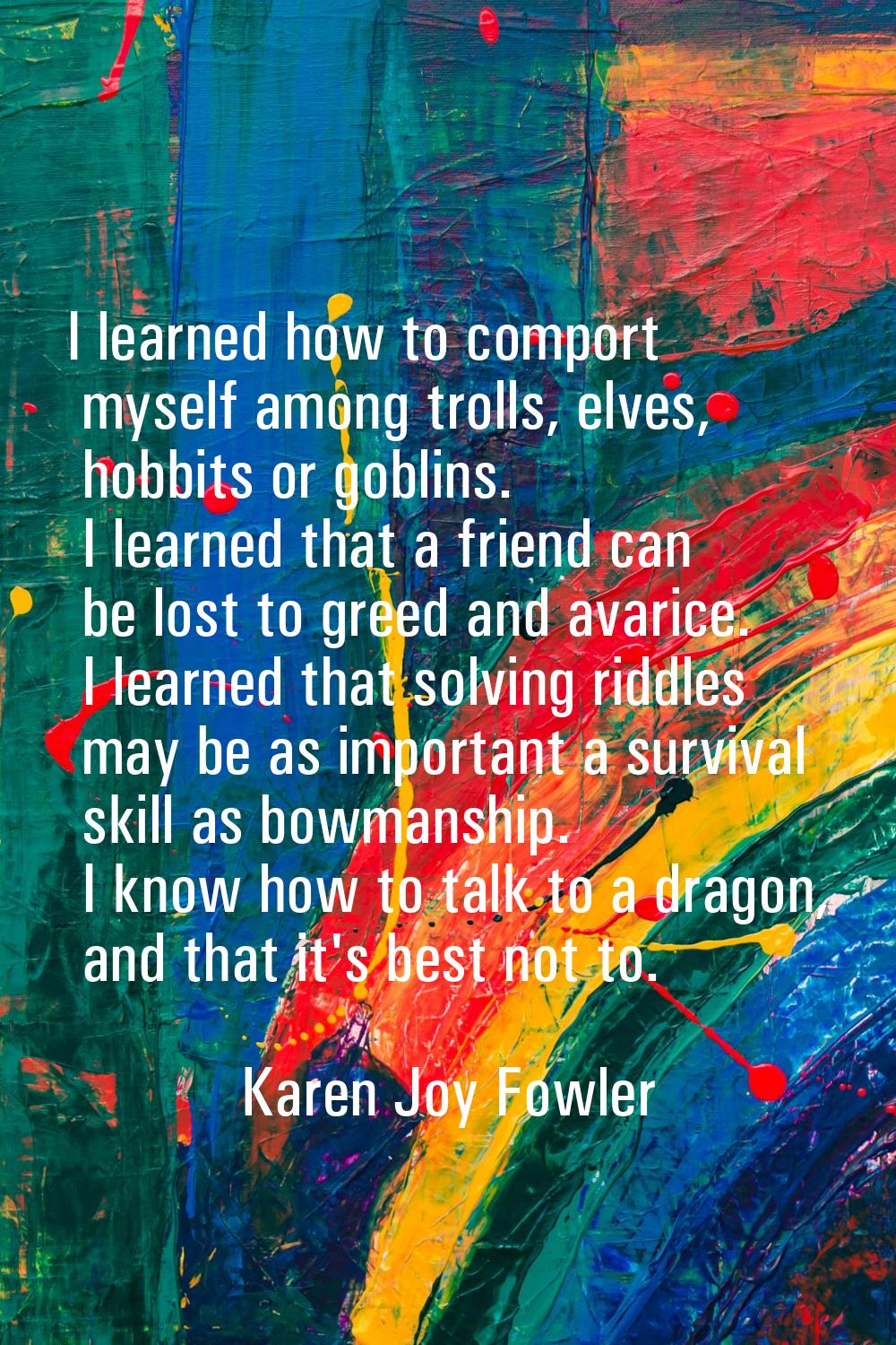 I learned how to comport myself among trolls, elves, hobbits or goblins. I learned that a friend ca