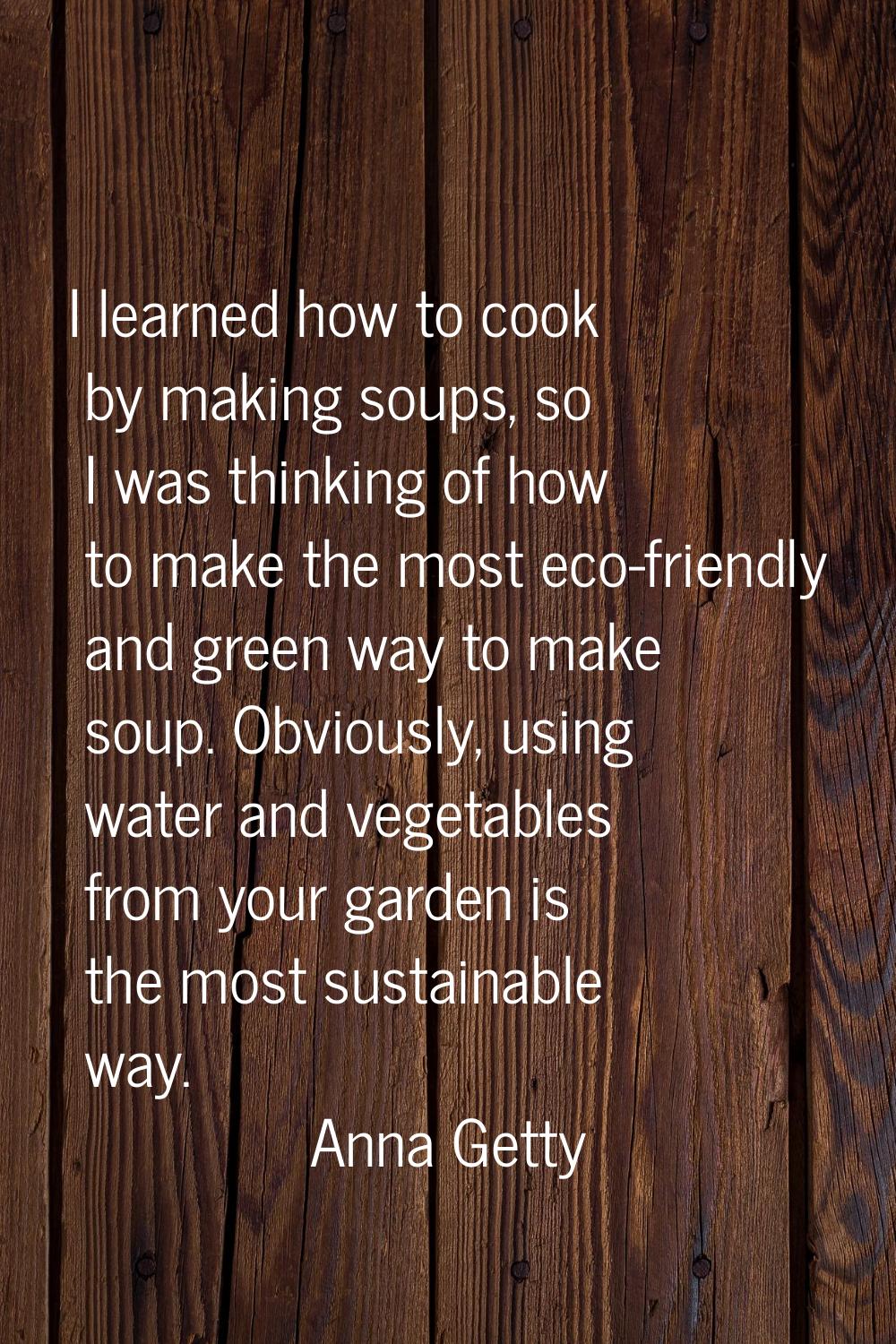 I learned how to cook by making soups, so I was thinking of how to make the most eco-friendly and g