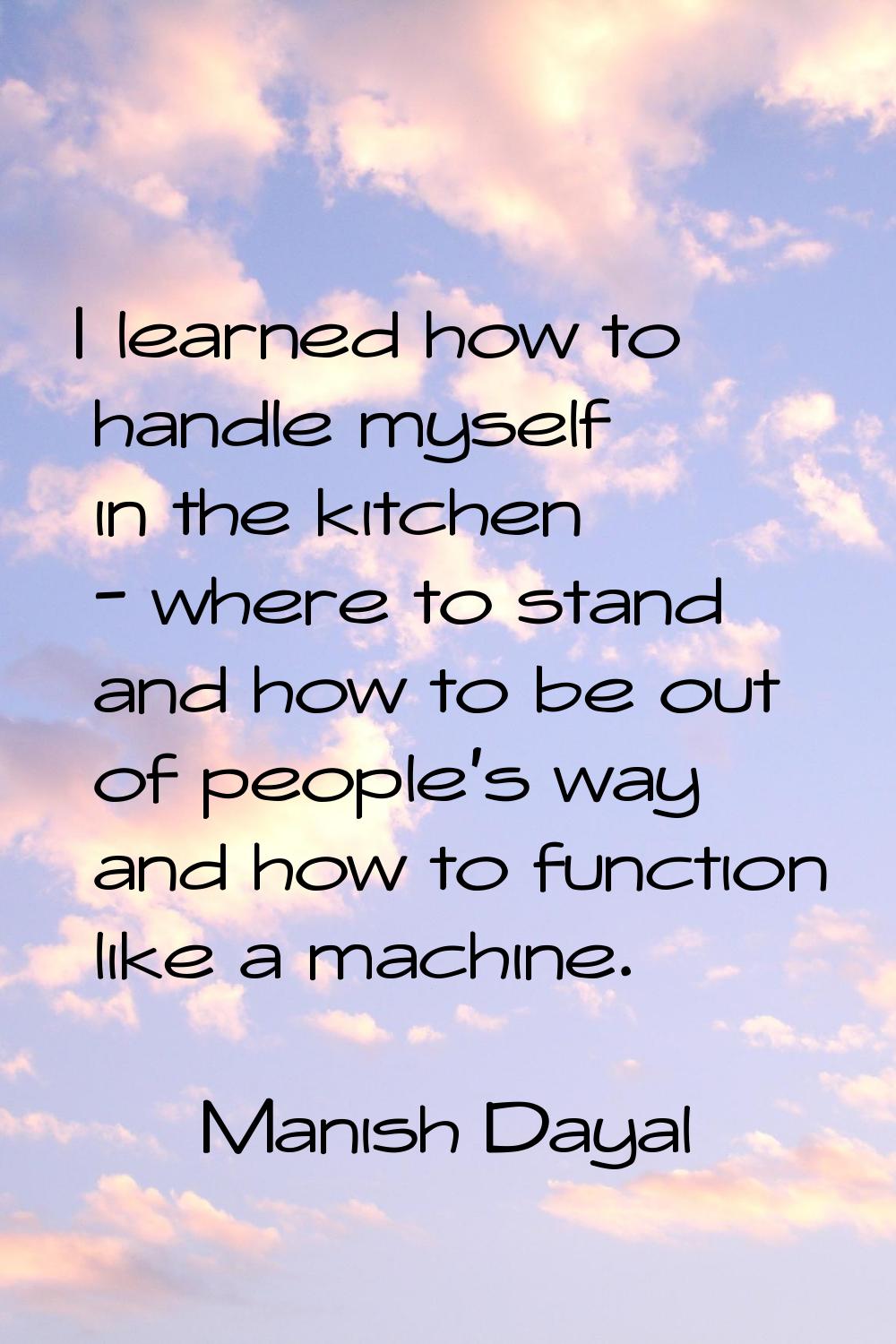 I learned how to handle myself in the kitchen - where to stand and how to be out of people's way an