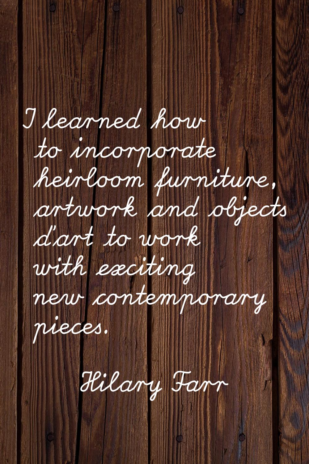I learned how to incorporate heirloom furniture, artwork and objects d'art to work with exciting ne