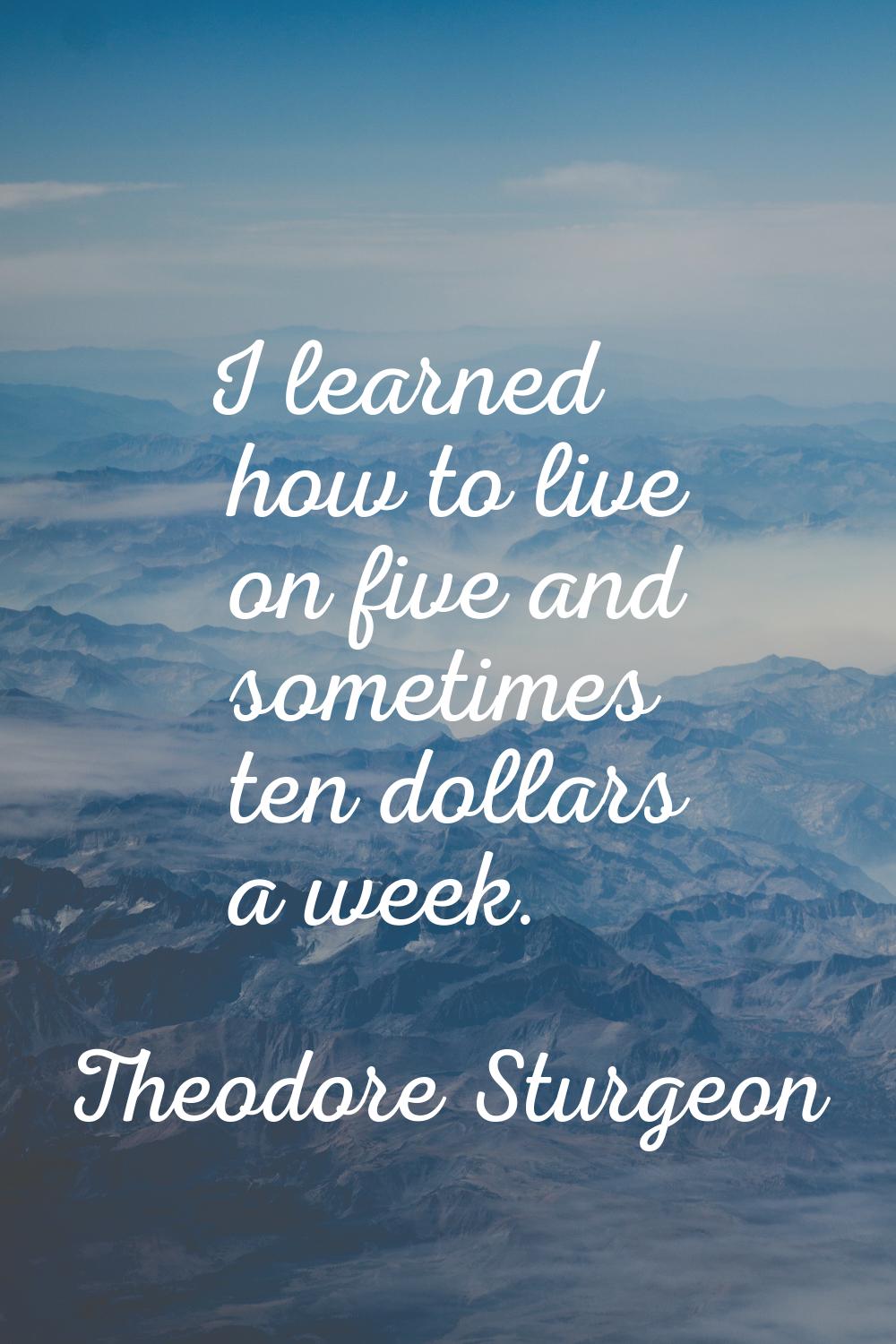 I learned how to live on five and sometimes ten dollars a week.