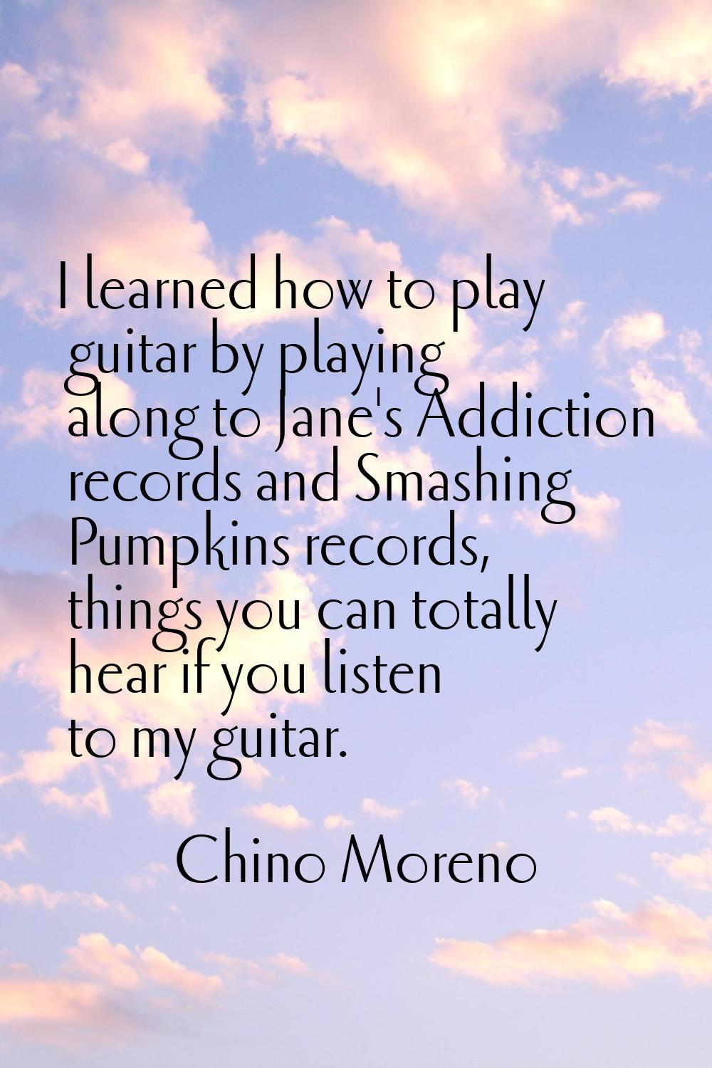 I learned how to play guitar by playing along to Jane's Addiction records and Smashing Pumpkins rec