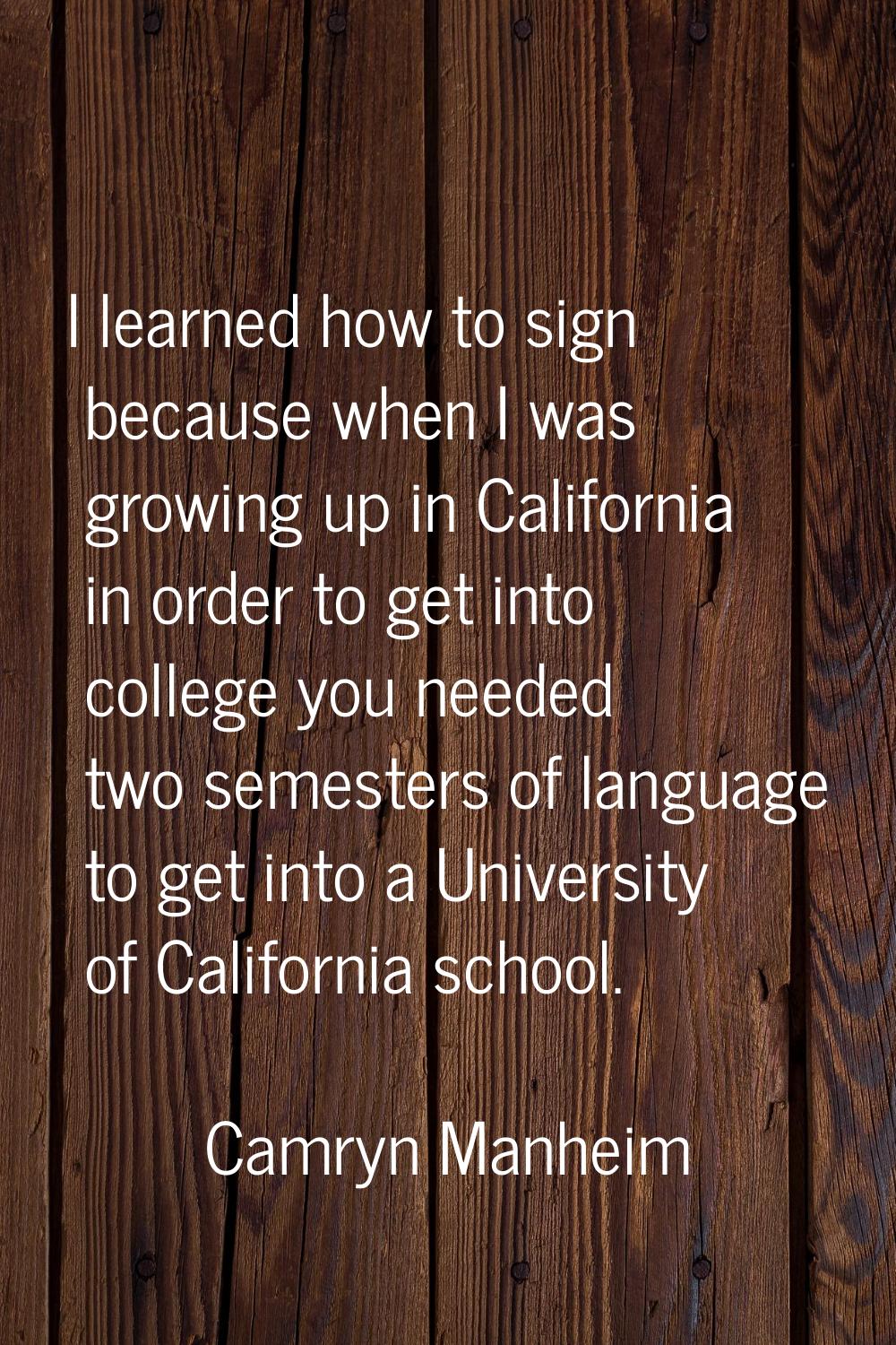 I learned how to sign because when I was growing up in California in order to get into college you 