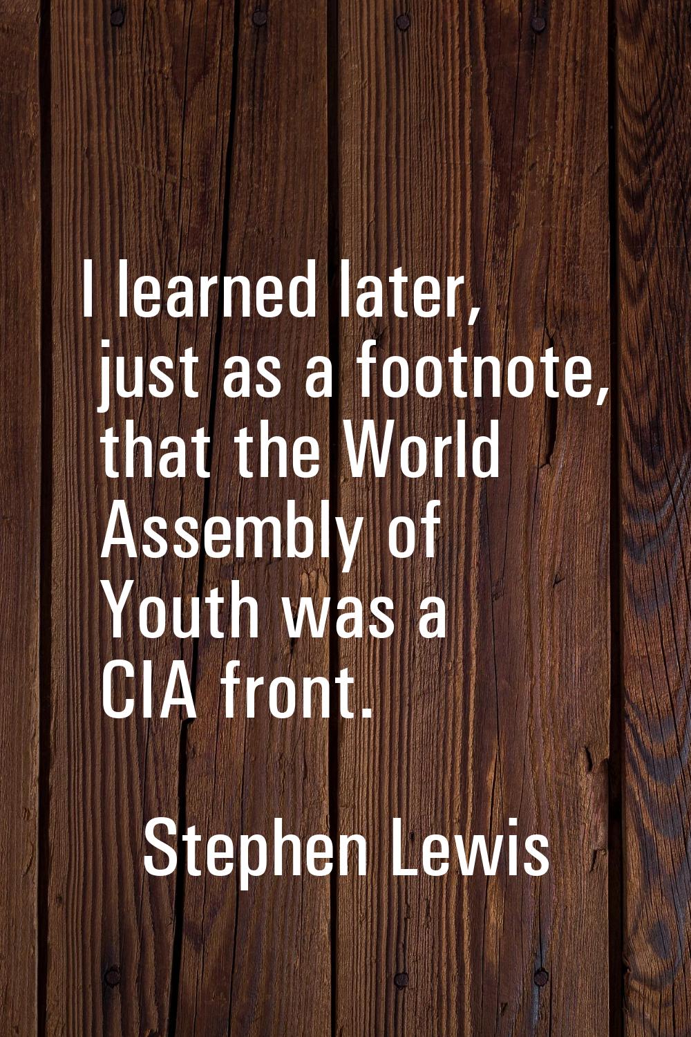 I learned later, just as a footnote, that the World Assembly of Youth was a CIA front.