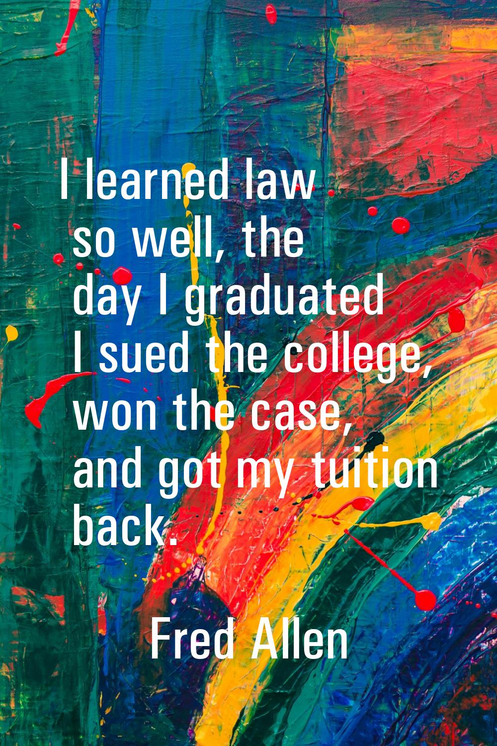 I learned law so well, the day I graduated I sued the college, won the case, and got my tuition bac