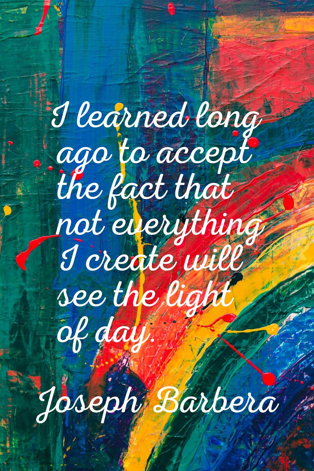 I learned long ago to accept the fact that not everything I create will see the light of day.