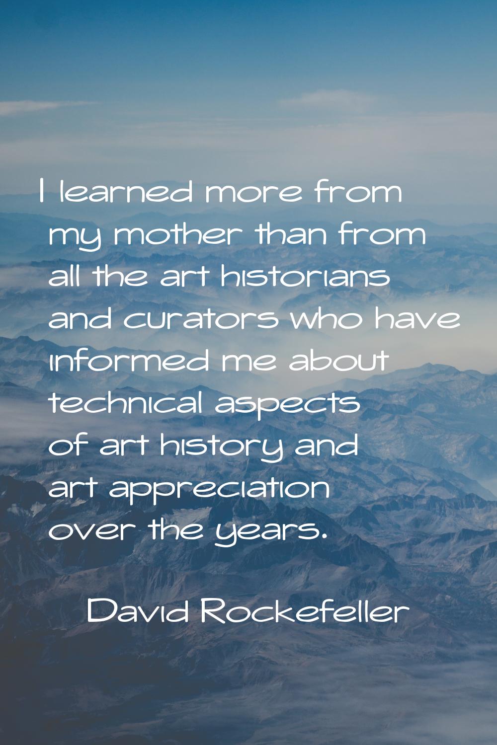 I learned more from my mother than from all the art historians and curators who have informed me ab