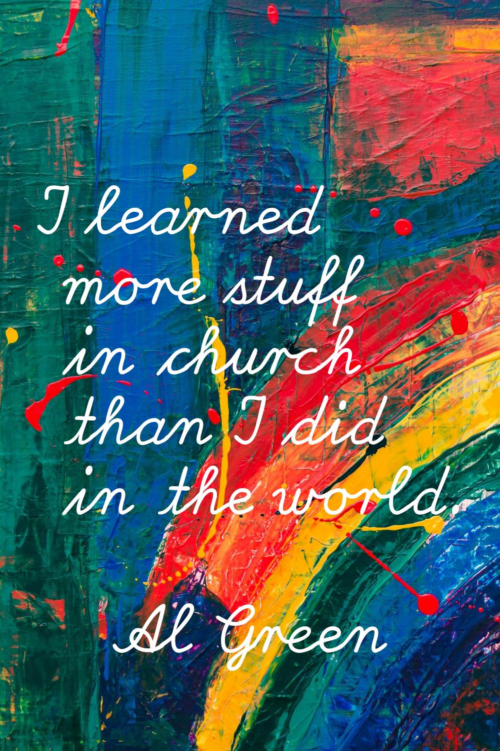I learned more stuff in church than I did in the world.