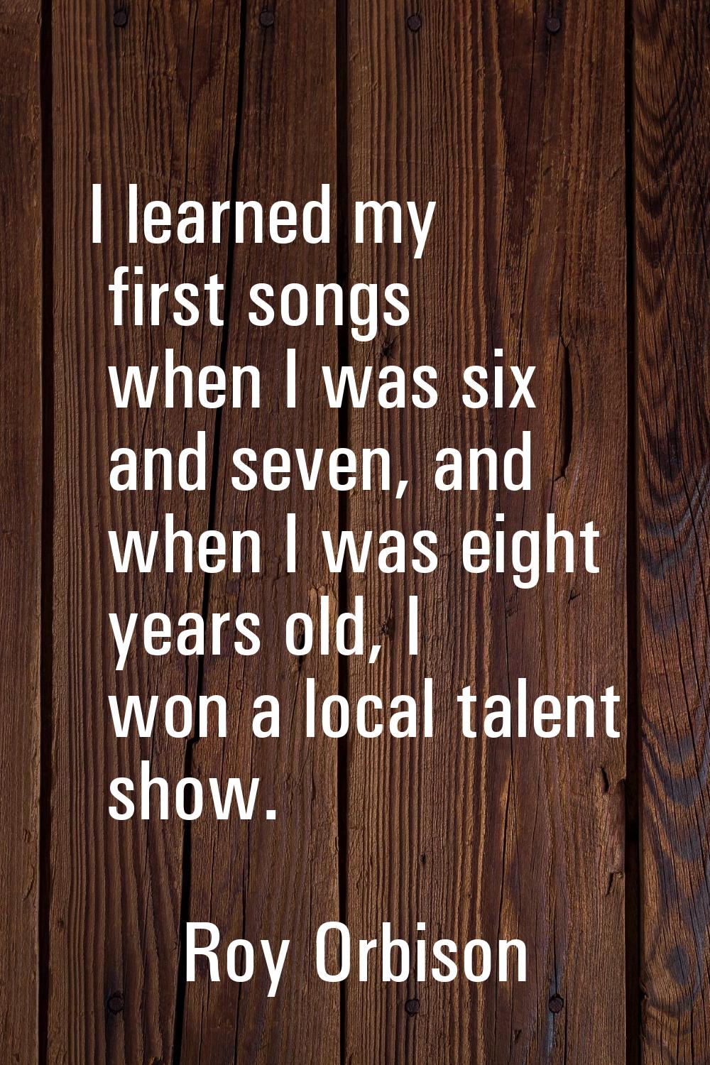 I learned my first songs when I was six and seven, and when I was eight years old, I won a local ta