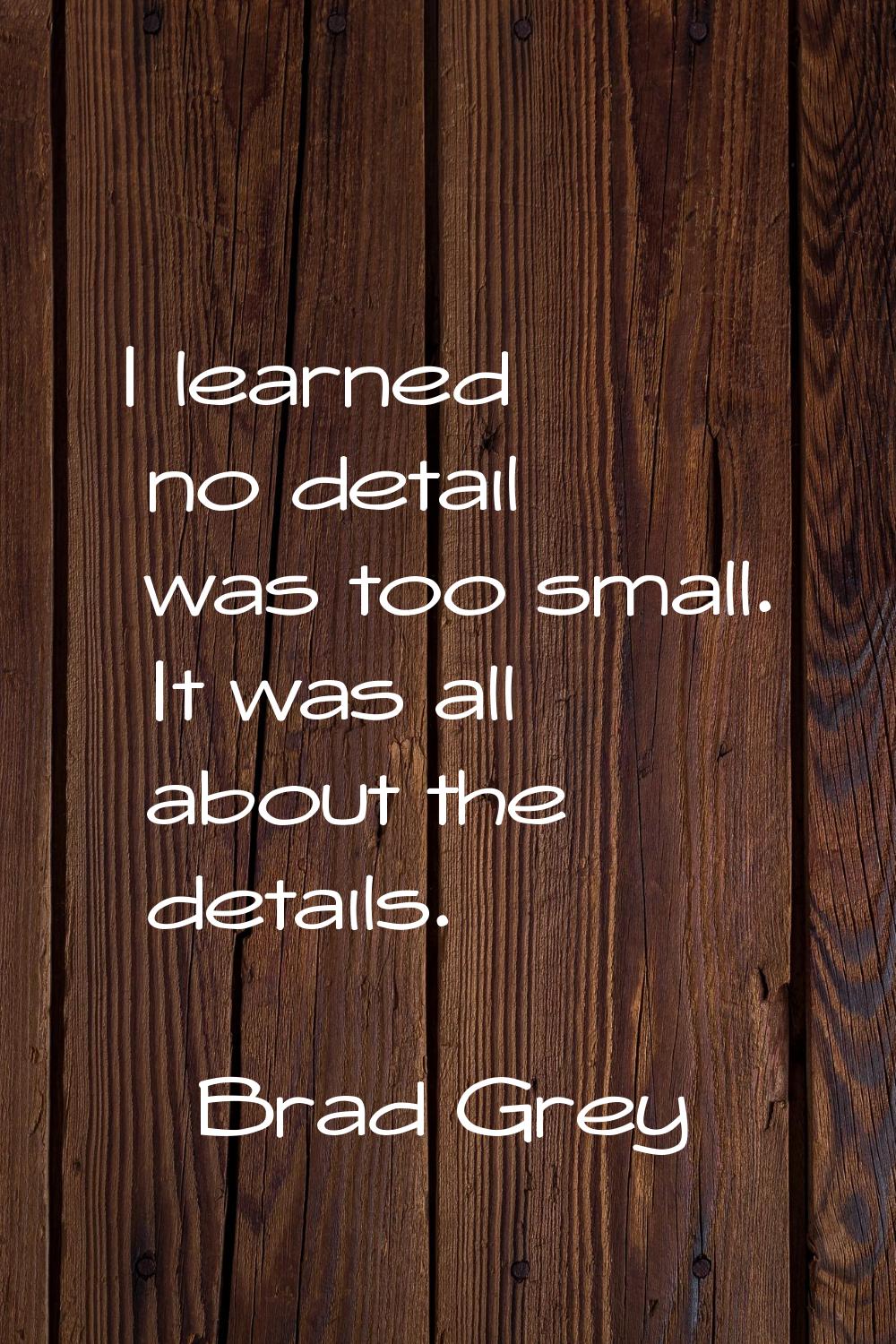 I learned no detail was too small. It was all about the details.