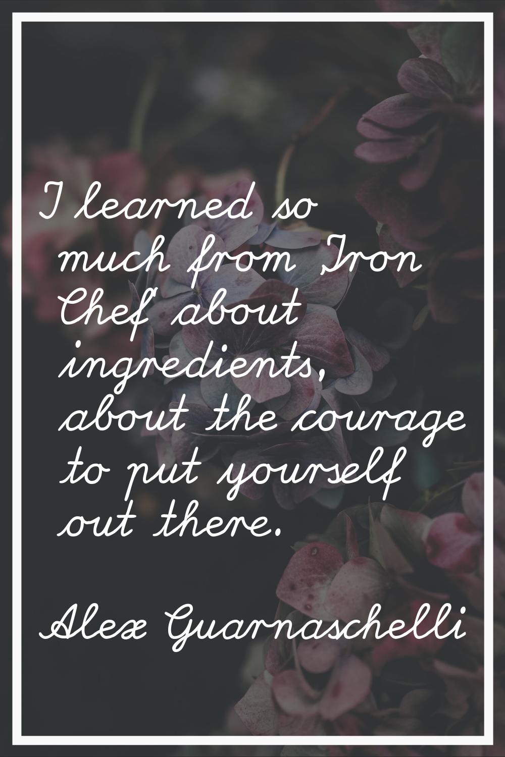 I learned so much from 'Iron Chef' about ingredients, about the courage to put yourself out there.