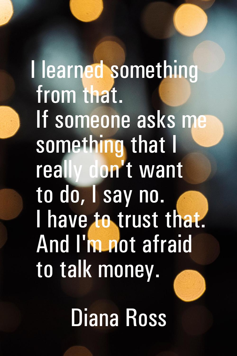 I learned something from that. If someone asks me something that I really don't want to do, I say n