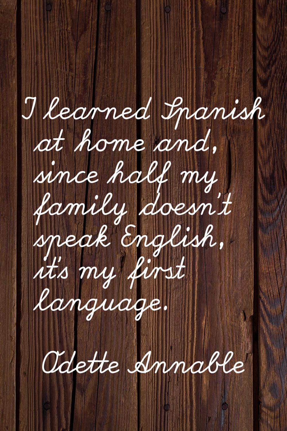 I learned Spanish at home and, since half my family doesn't speak English, it's my first language.