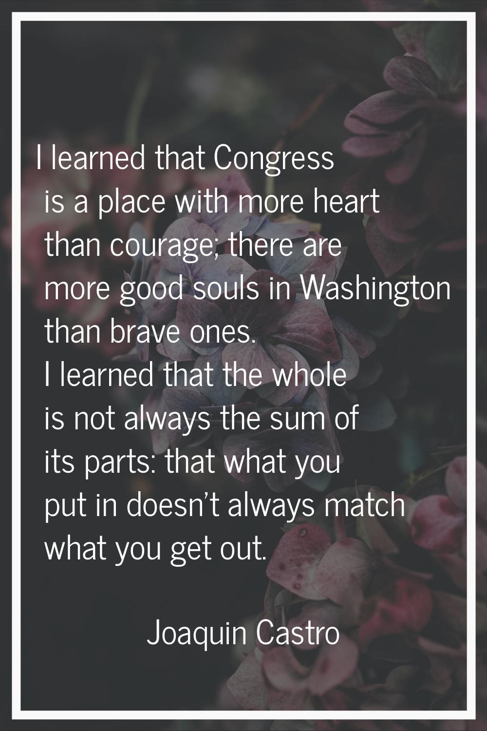 I learned that Congress is a place with more heart than courage; there are more good souls in Washi