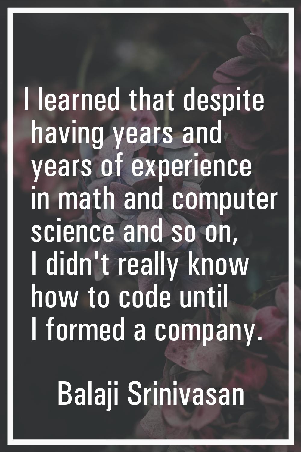 I learned that despite having years and years of experience in math and computer science and so on,