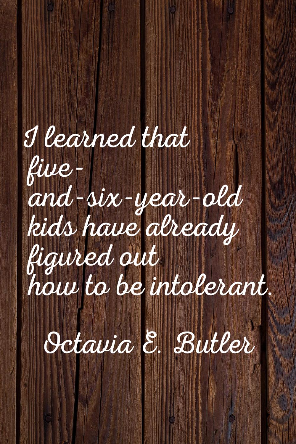 I learned that five- and-six-year-old kids have already figured out how to be intolerant.